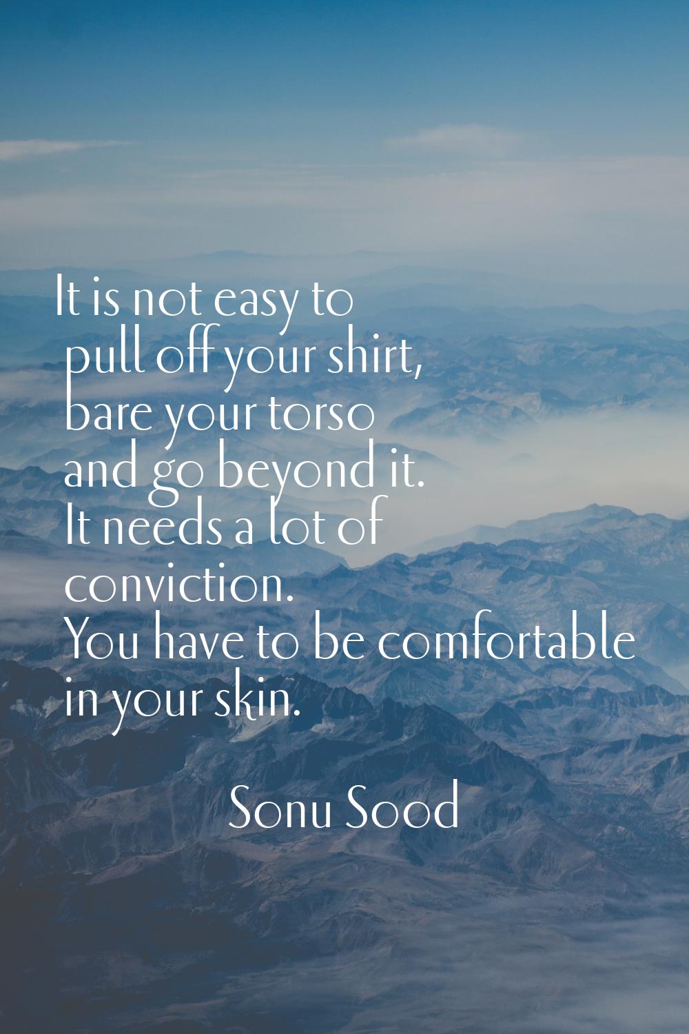 It is not easy to pull off your shirt, bare your torso and go beyond it. It needs a lot of convicti