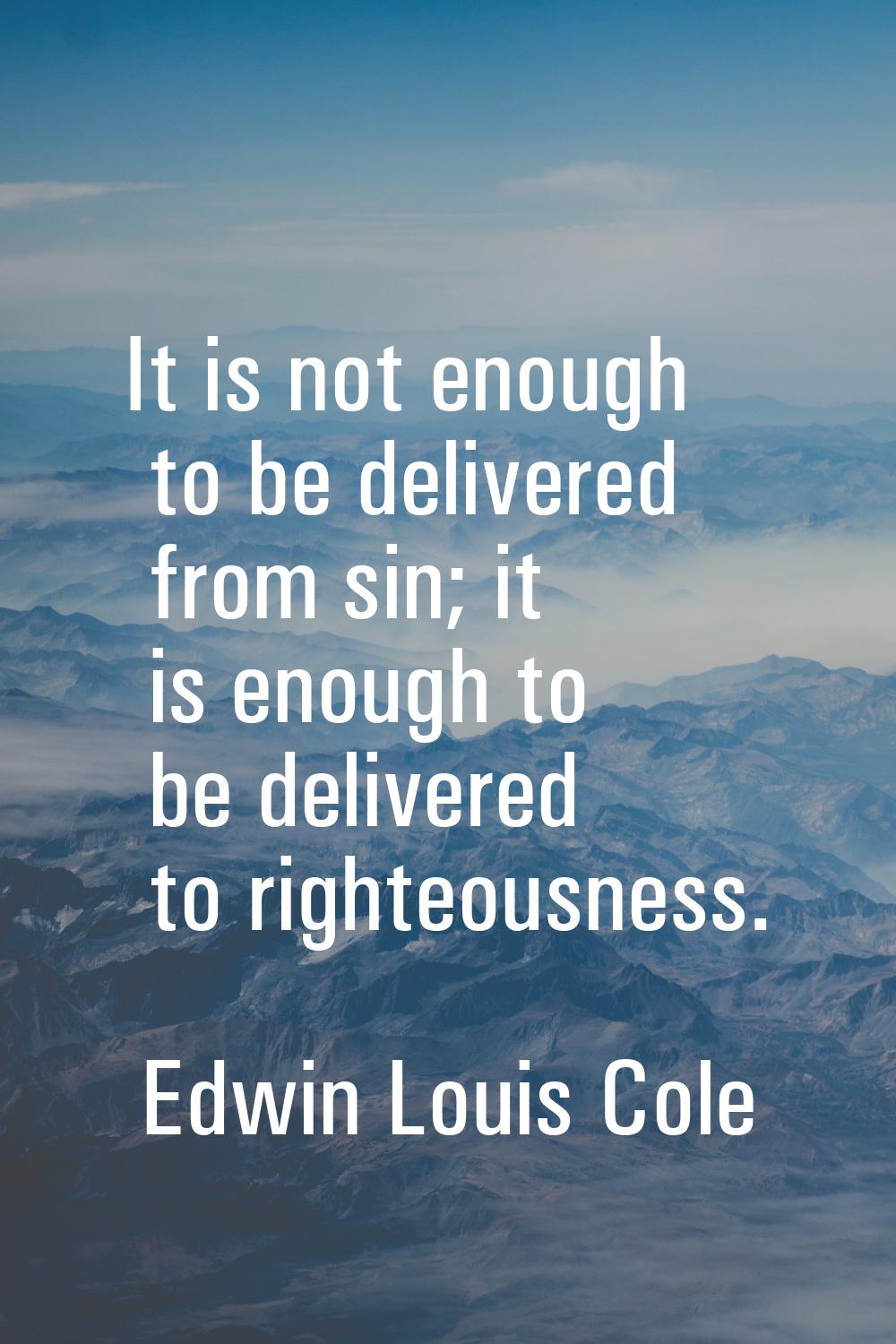 It is not enough to be delivered from sin; it is enough to be delivered to righteousness.