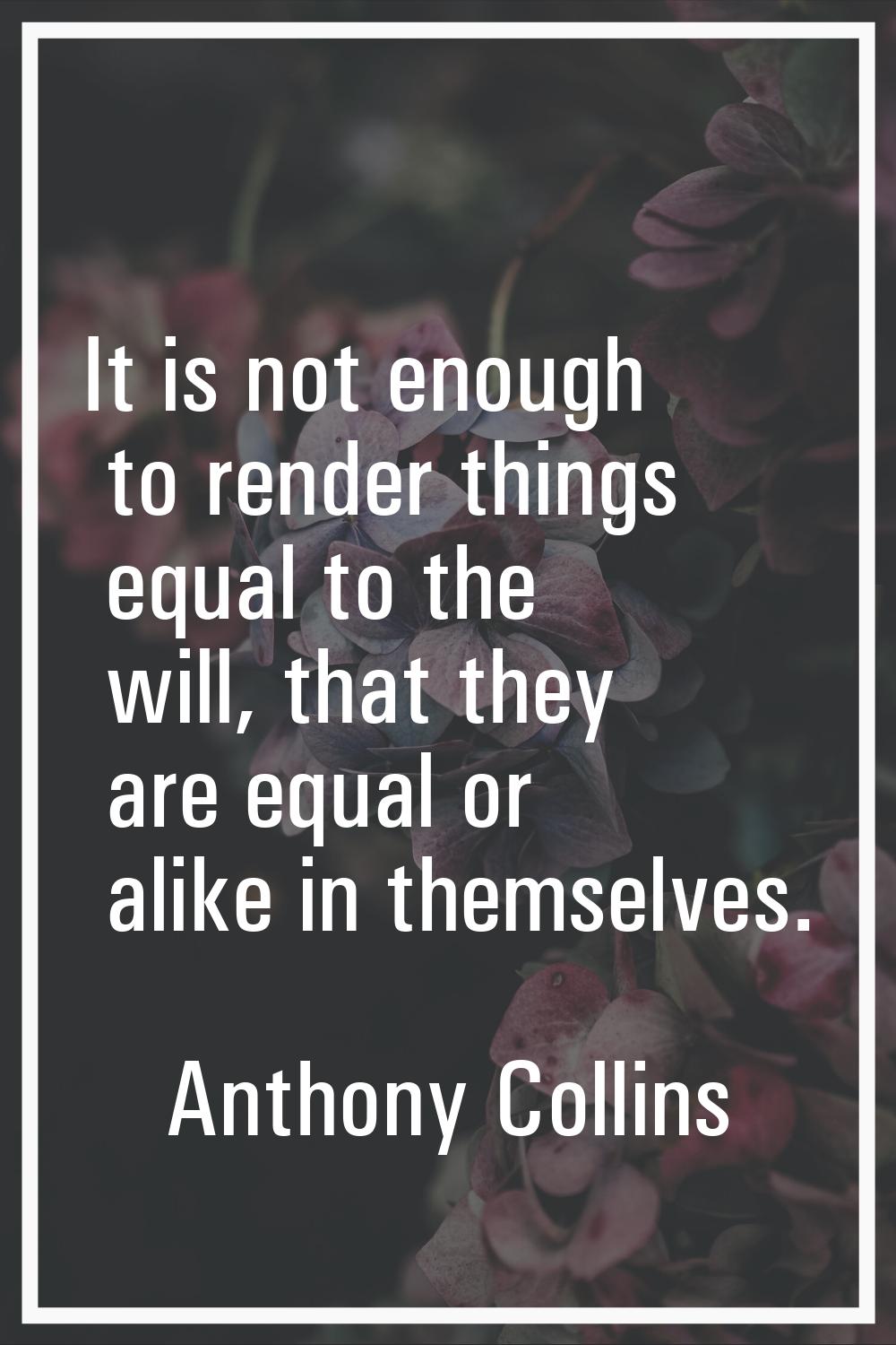 It is not enough to render things equal to the will, that they are equal or alike in themselves.