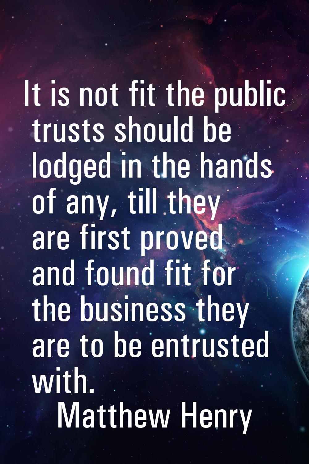 It is not fit the public trusts should be lodged in the hands of any, till they are first proved an