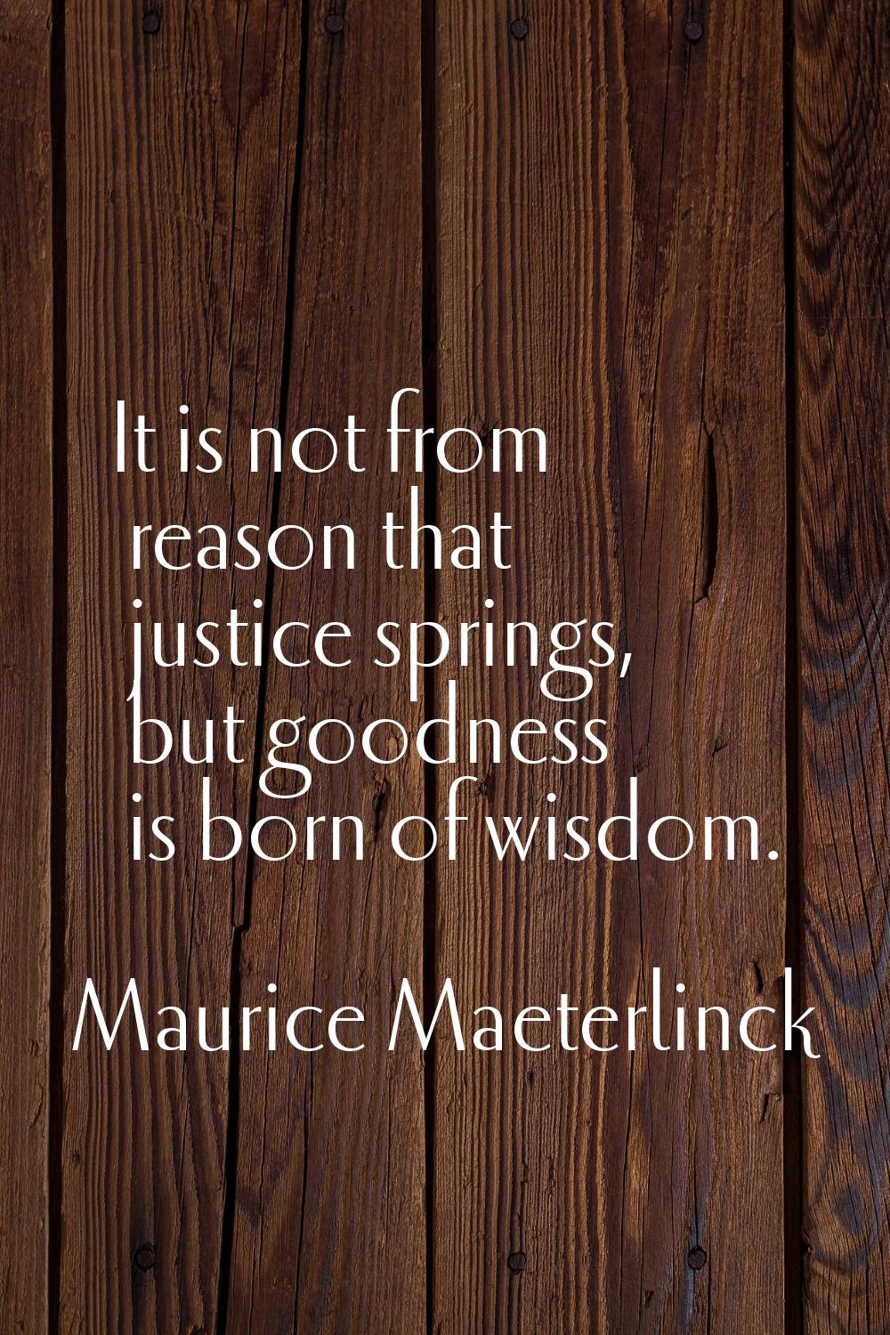 It is not from reason that justice springs, but goodness is born of wisdom.