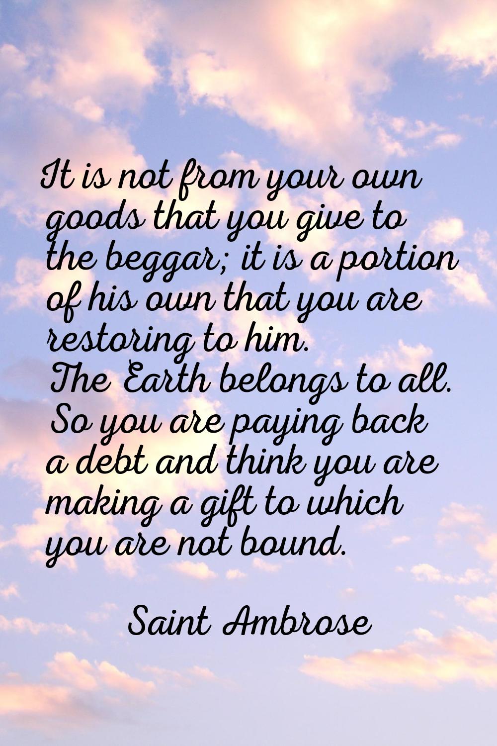 It is not from your own goods that you give to the beggar; it is a portion of his own that you are 