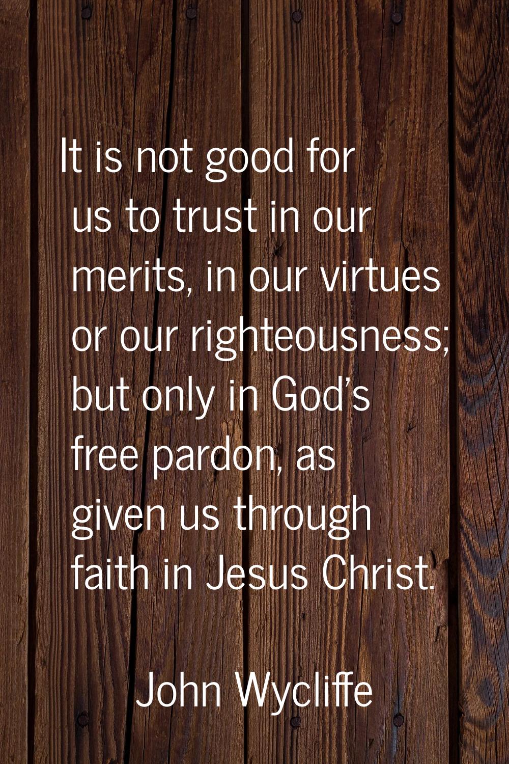 It is not good for us to trust in our merits, in our virtues or our righteousness; but only in God'