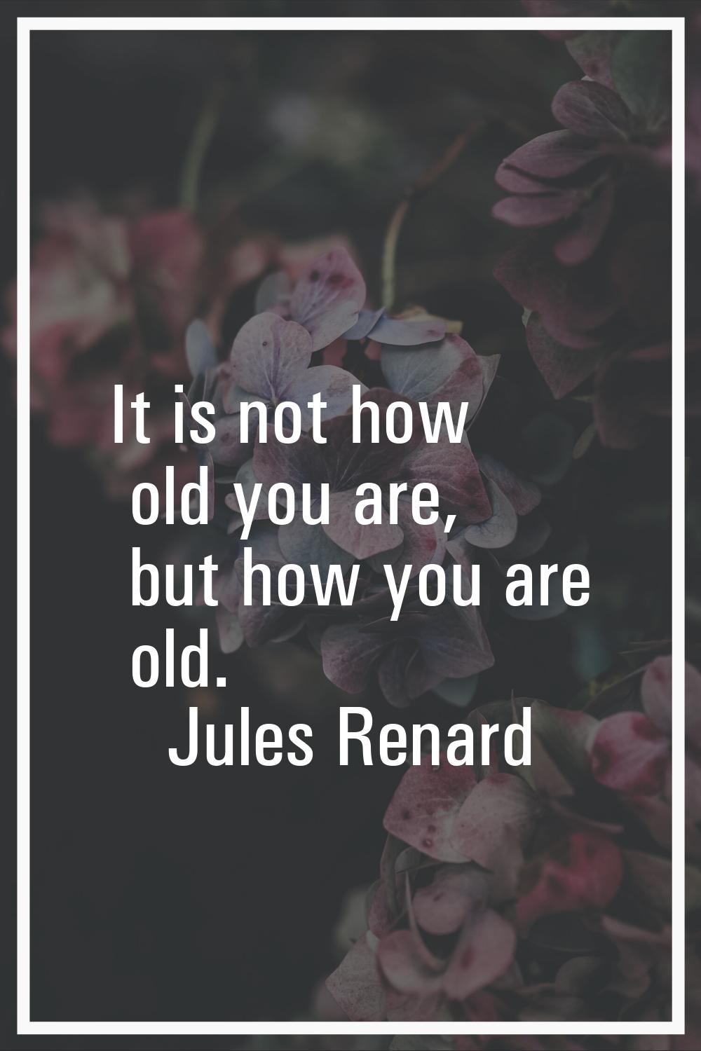 It is not how old you are, but how you are old.