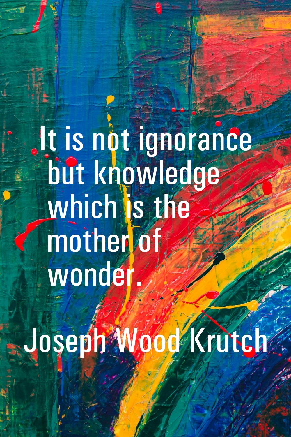 It is not ignorance but knowledge which is the mother of wonder.