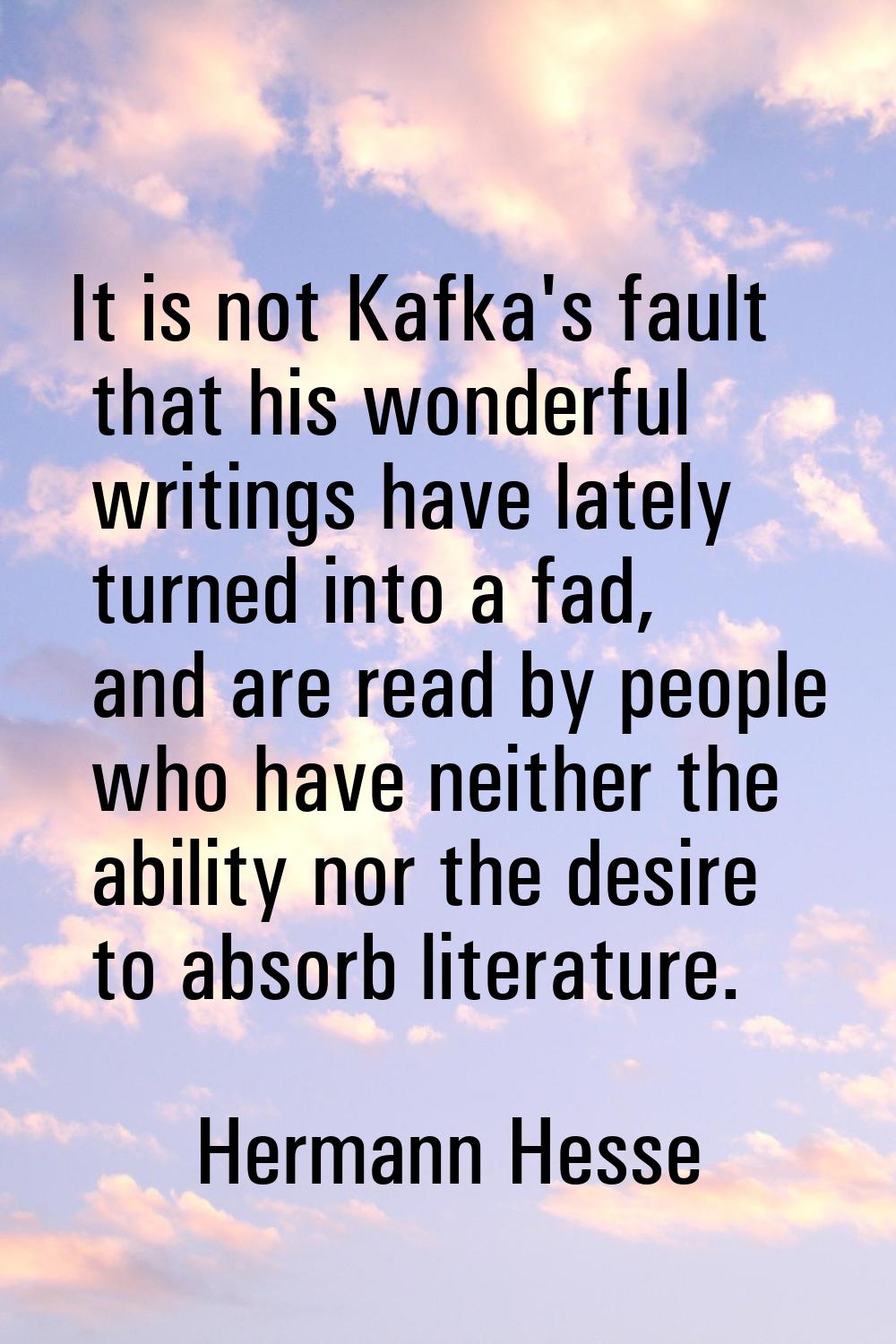 It is not Kafka's fault that his wonderful writings have lately turned into a fad, and are read by 