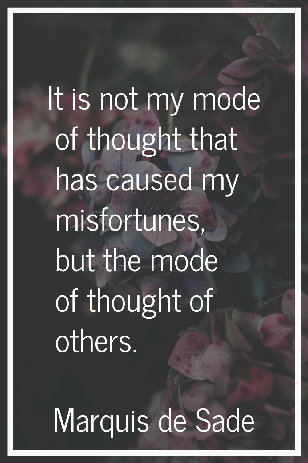 It is not my mode of thought that has caused my misfortunes, but the mode of thought of others.
