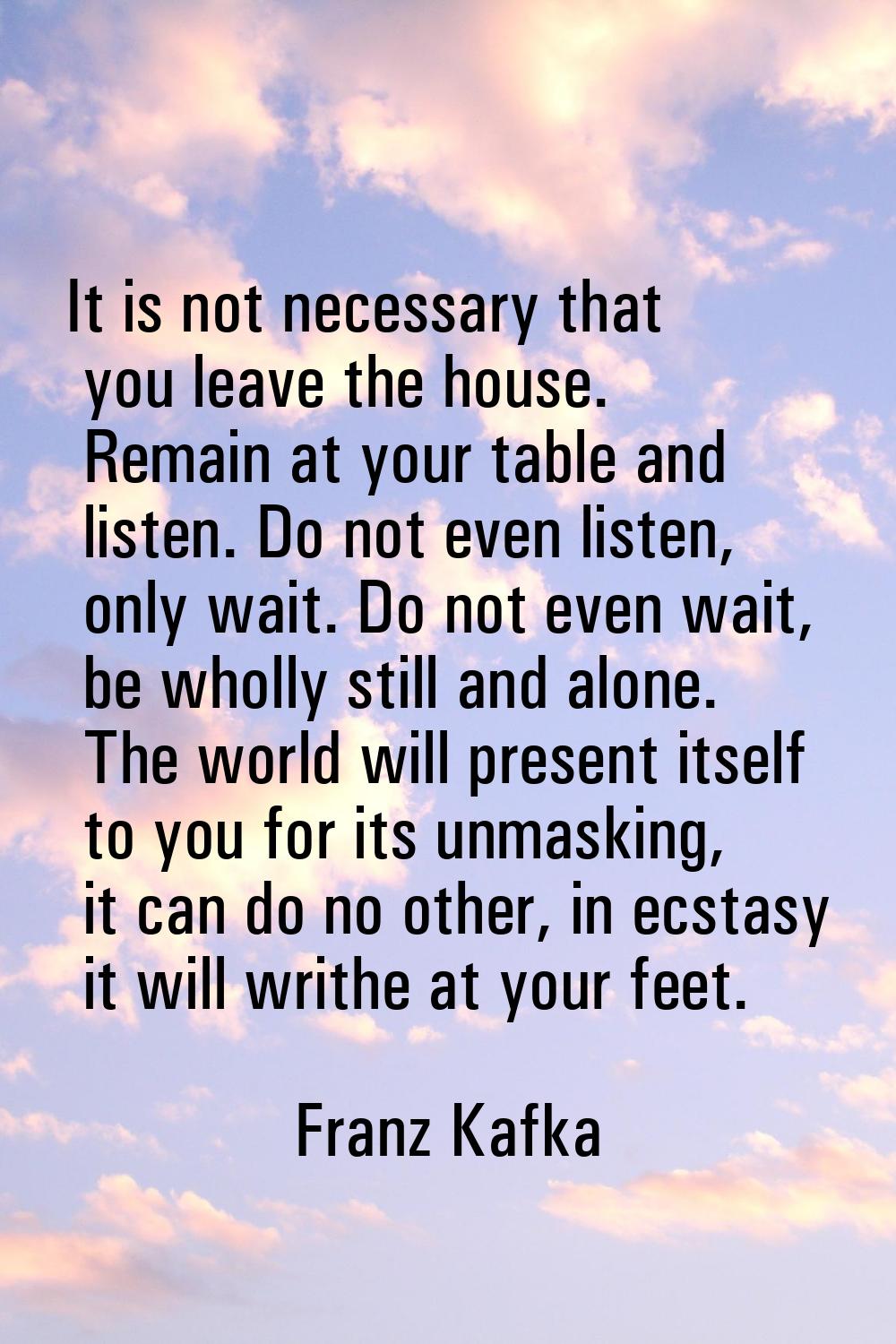 It is not necessary that you leave the house. Remain at your table and listen. Do not even listen, 
