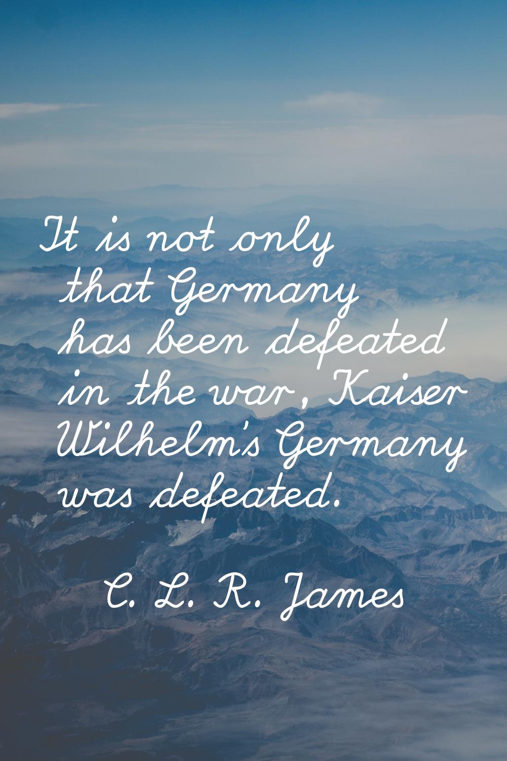 It is not only that Germany has been defeated in the war, Kaiser Wilhelm's Germany was defeated.