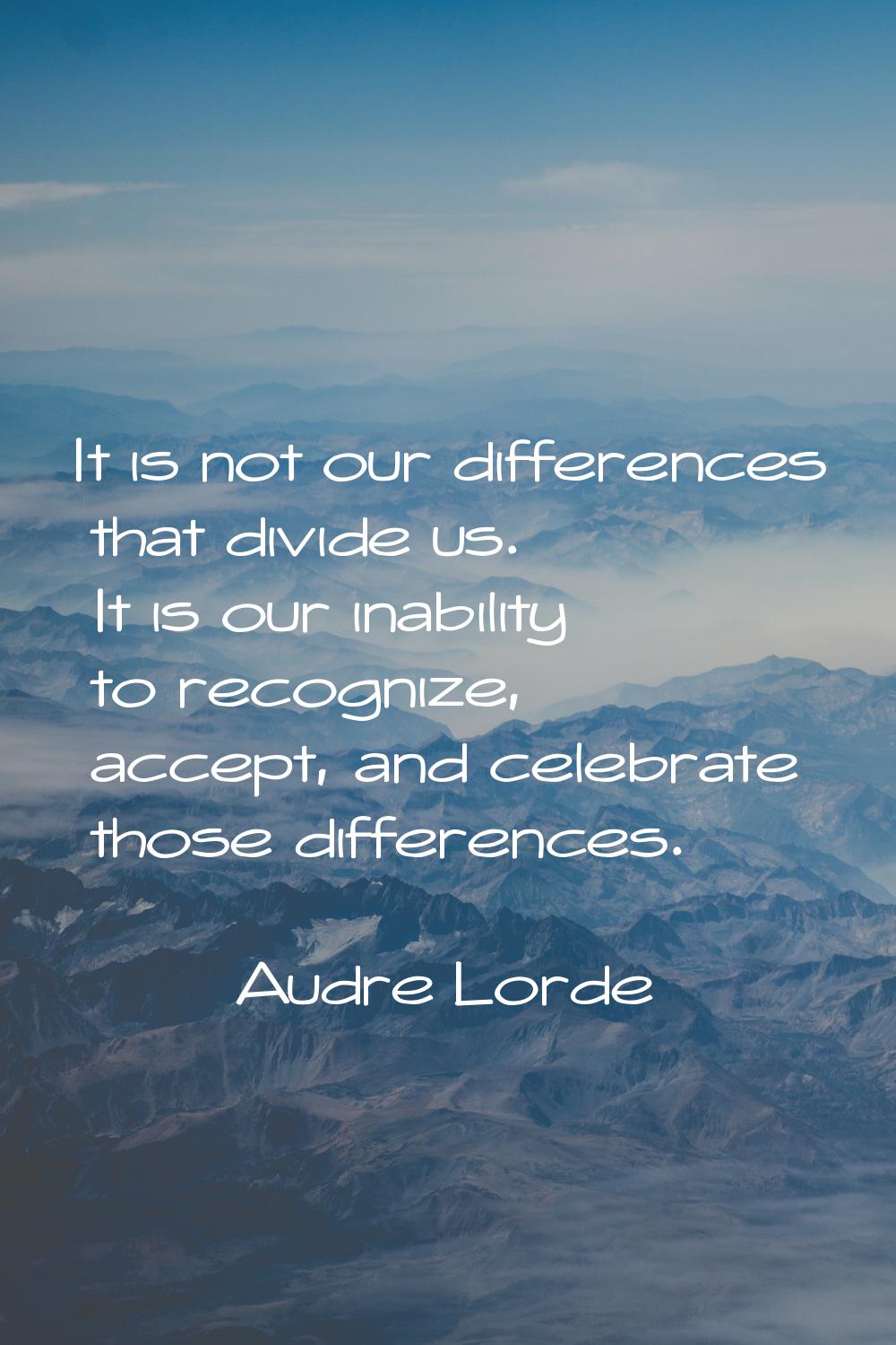 It is not our differences that divide us. It is our inability to recognize, accept, and celebrate t