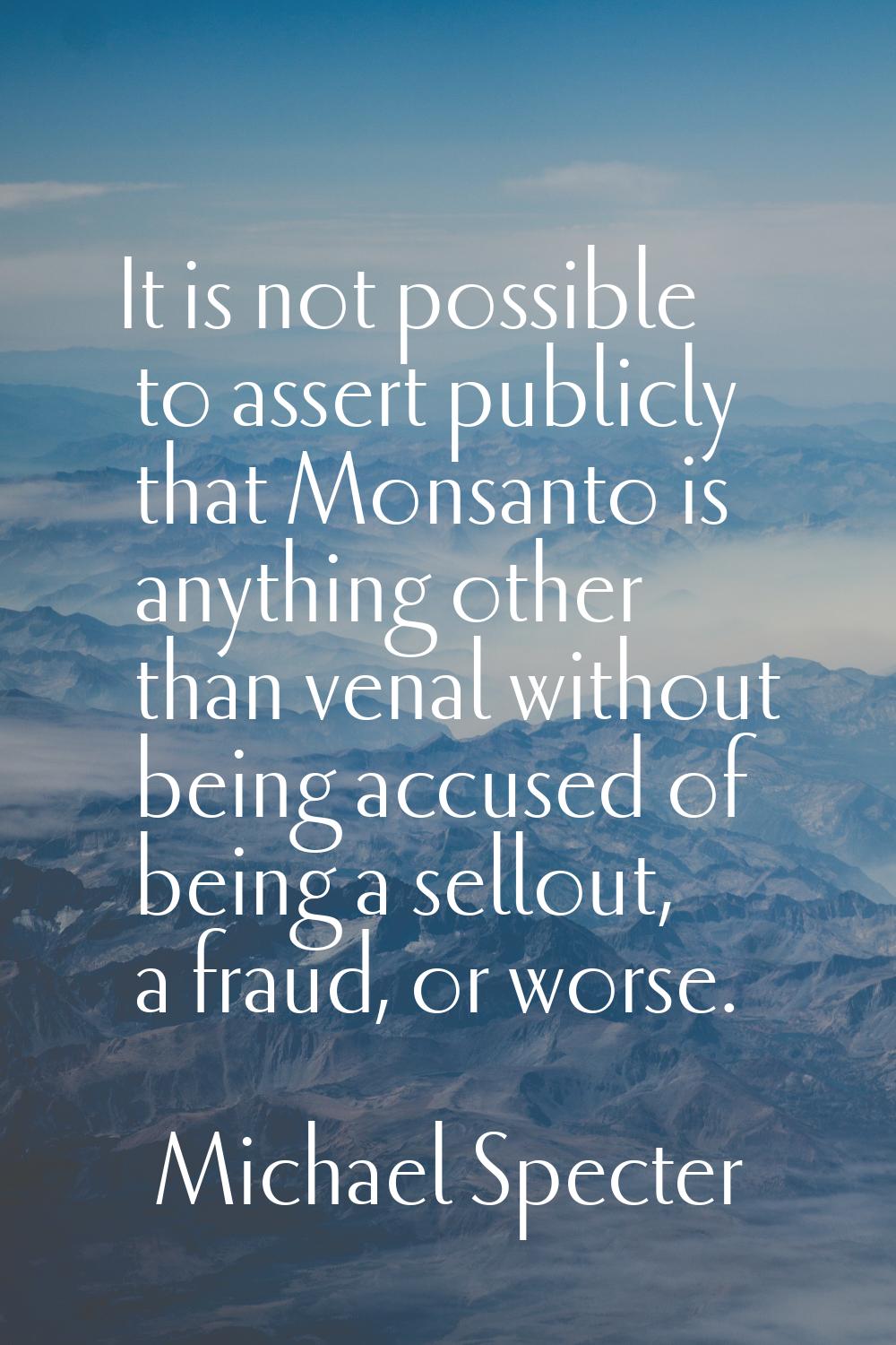 It is not possible to assert publicly that Monsanto is anything other than venal without being accu