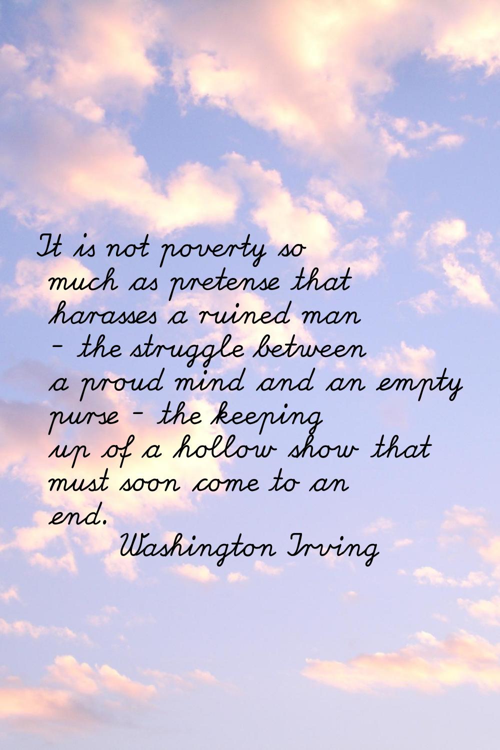 It is not poverty so much as pretense that harasses a ruined man - the struggle between a proud min