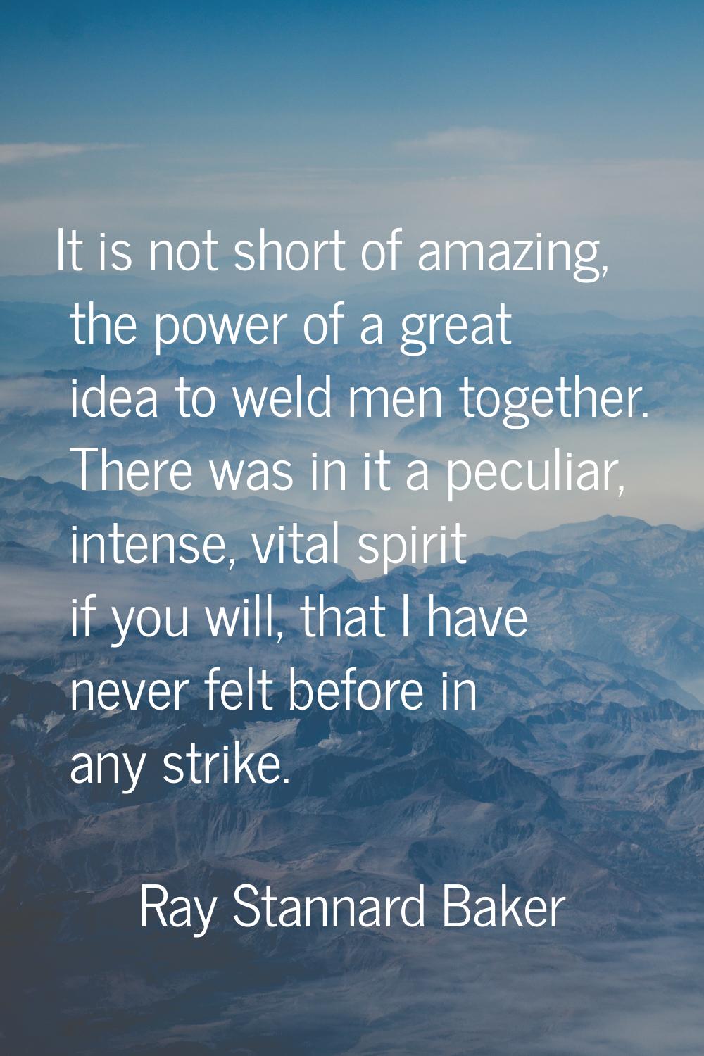 It is not short of amazing, the power of a great idea to weld men together. There was in it a pecul