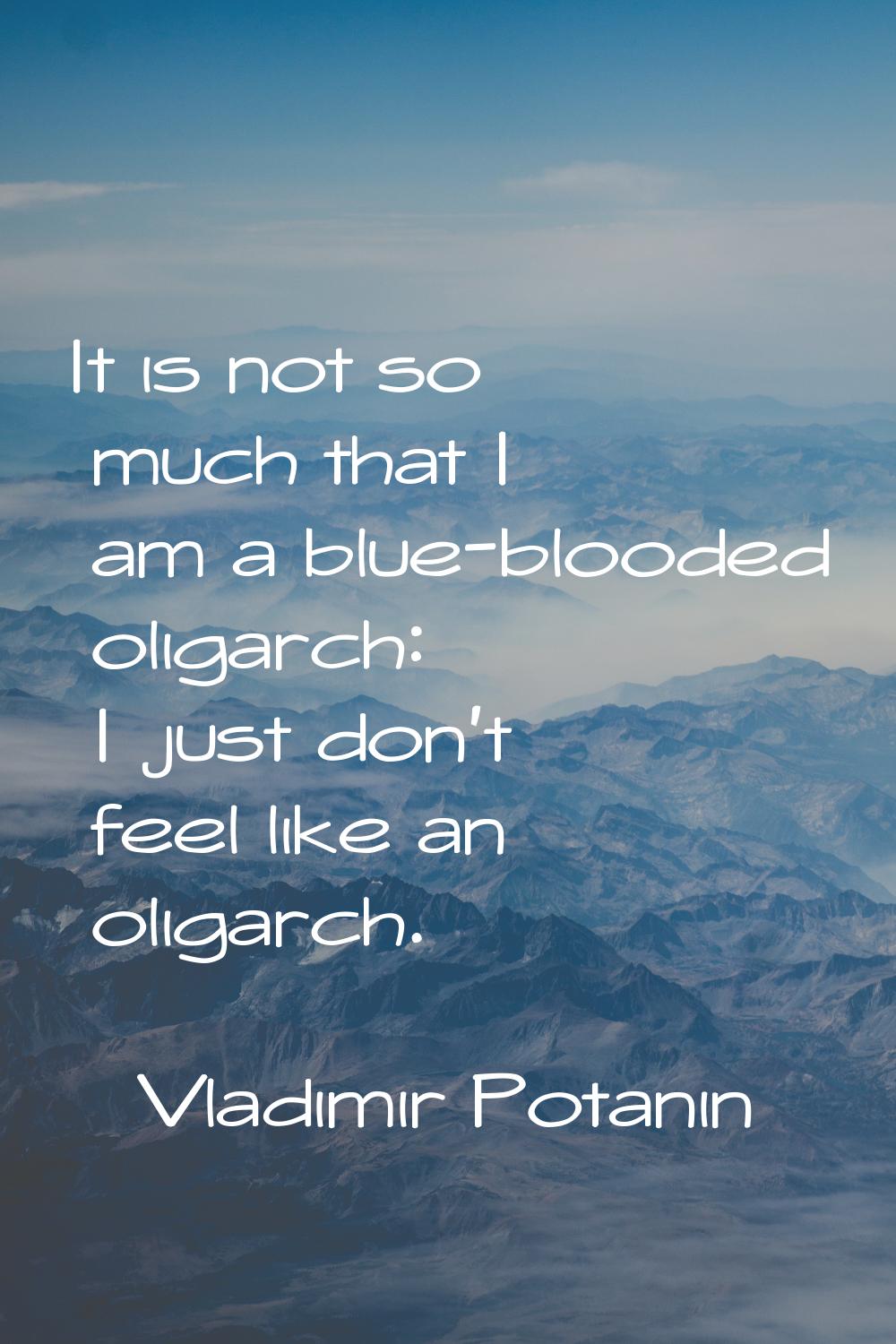 It is not so much that I am a blue-blooded oligarch: I just don't feel like an oligarch.