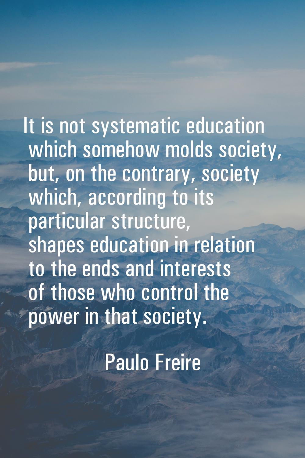 It is not systematic education which somehow molds society, but, on the contrary, society which, ac