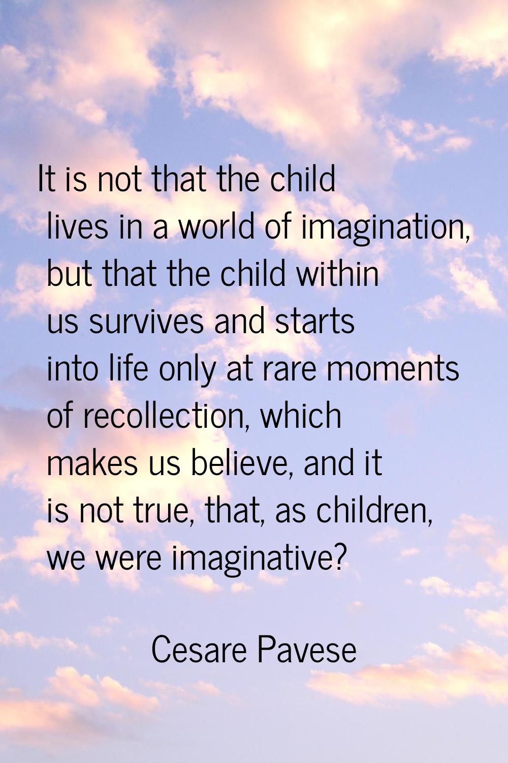 It is not that the child lives in a world of imagination, but that the child within us survives and