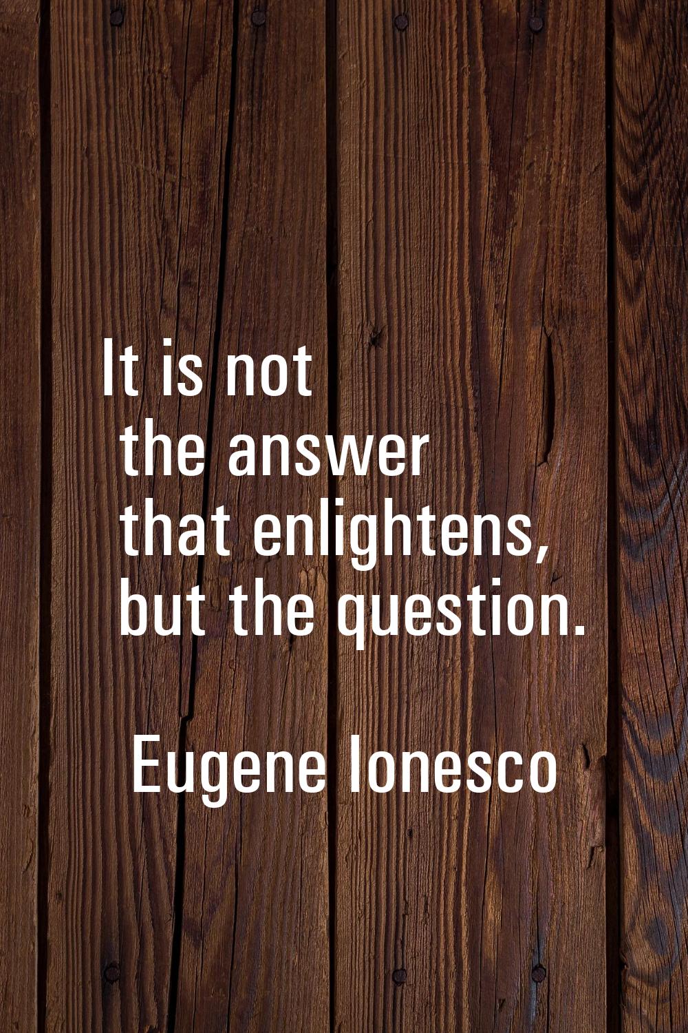 It is not the answer that enlightens, but the question.