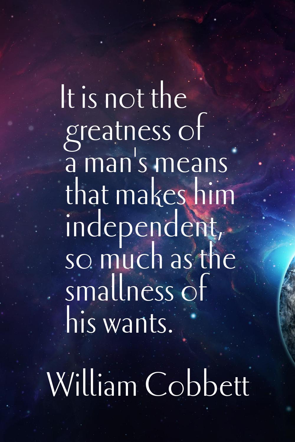 It is not the greatness of a man's means that makes him independent, so much as the smallness of hi