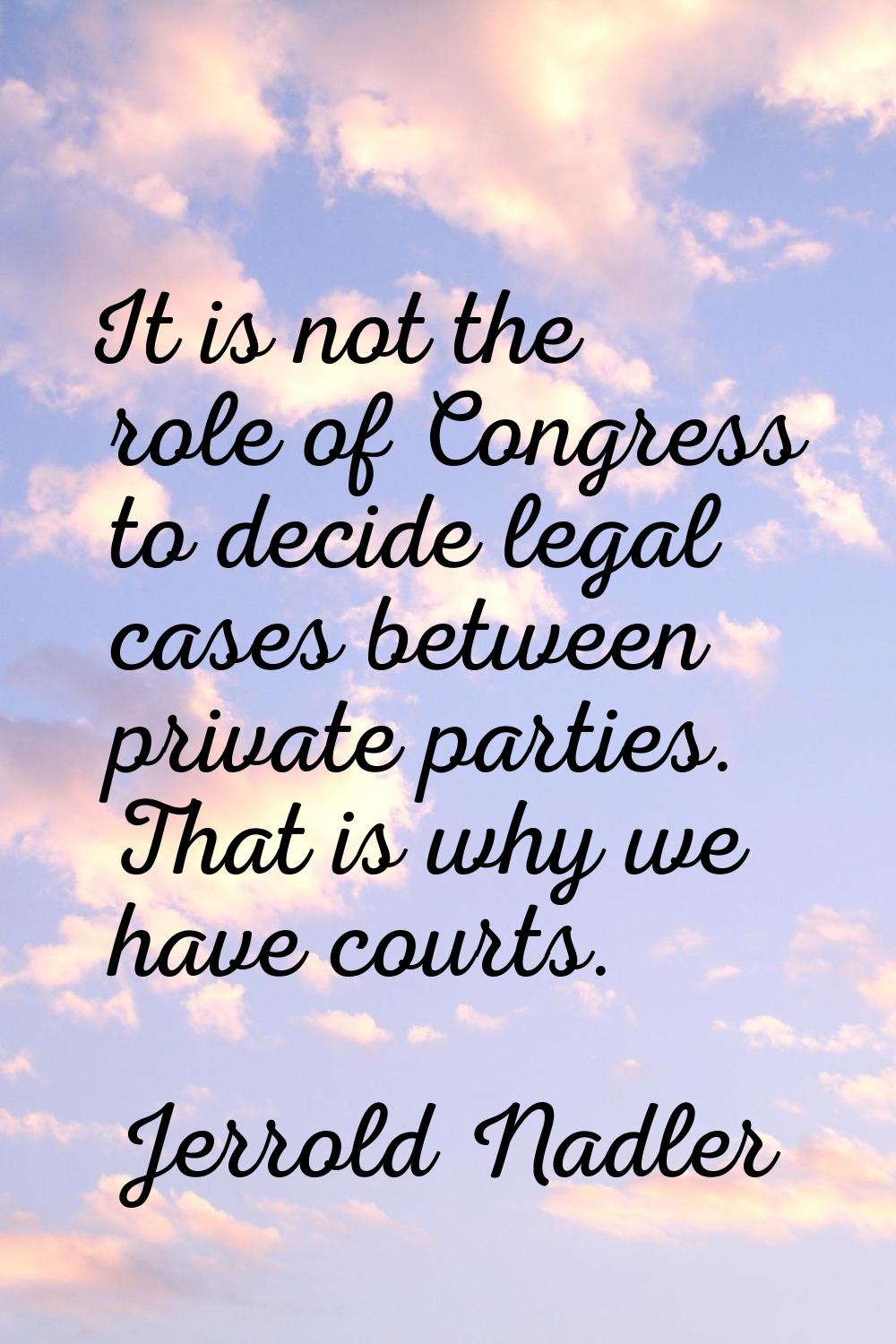 It is not the role of Congress to decide legal cases between private parties. That is why we have c