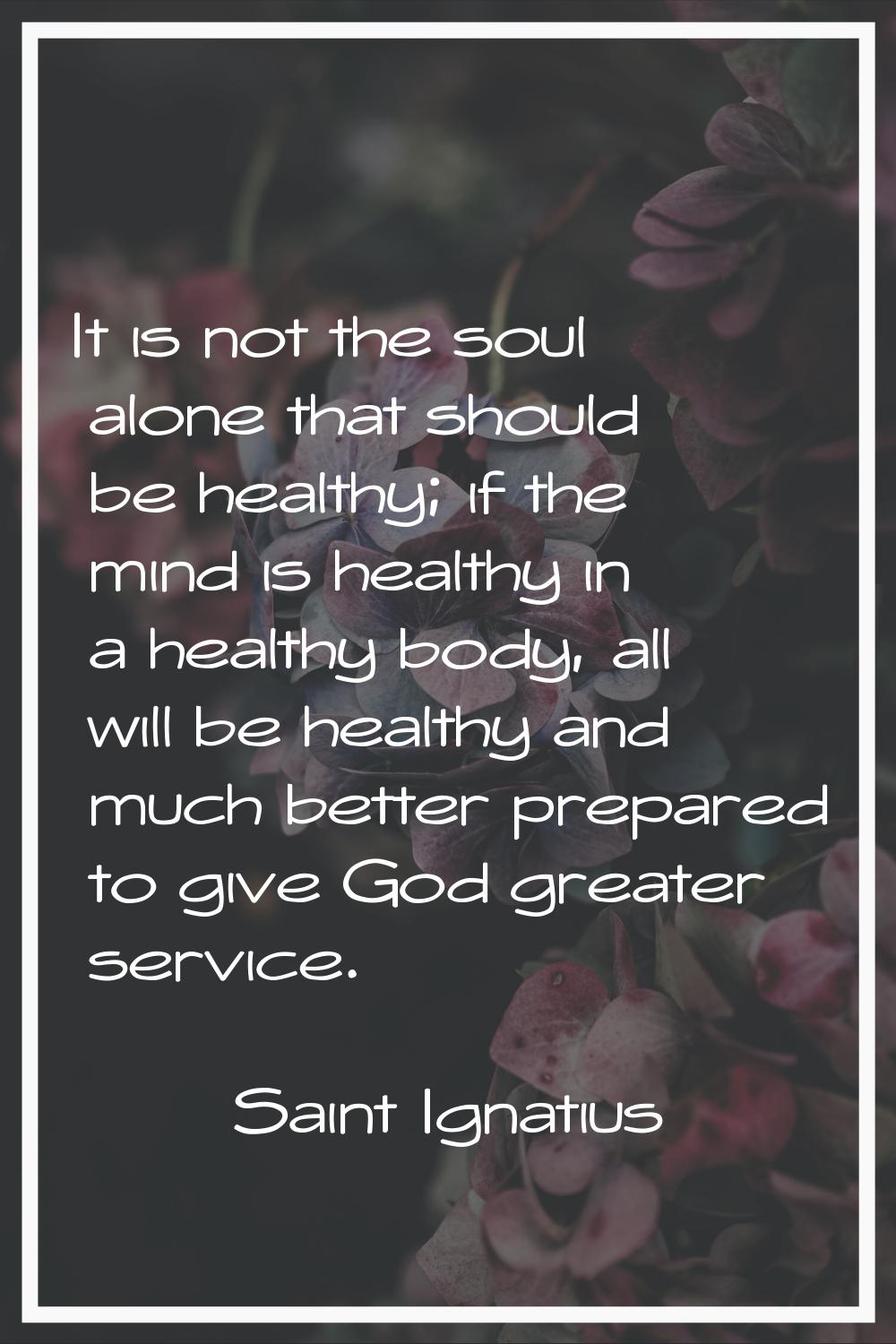 It is not the soul alone that should be healthy; if the mind is healthy in a healthy body, all will