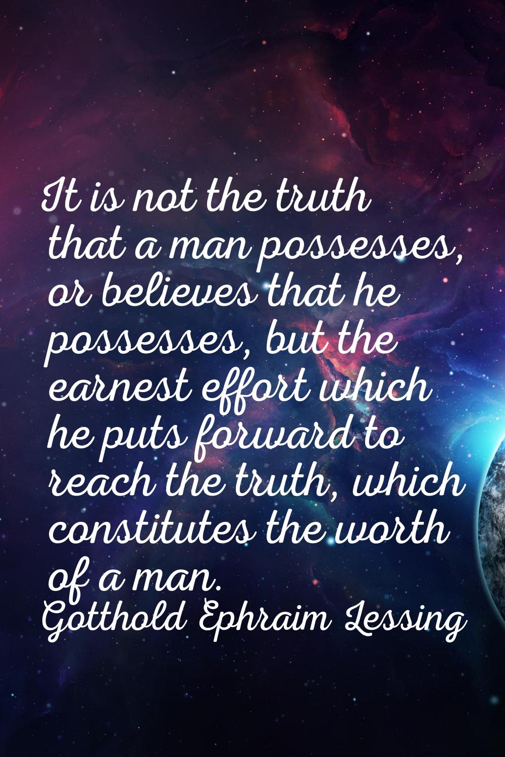 It is not the truth that a man possesses, or believes that he possesses, but the earnest effort whi