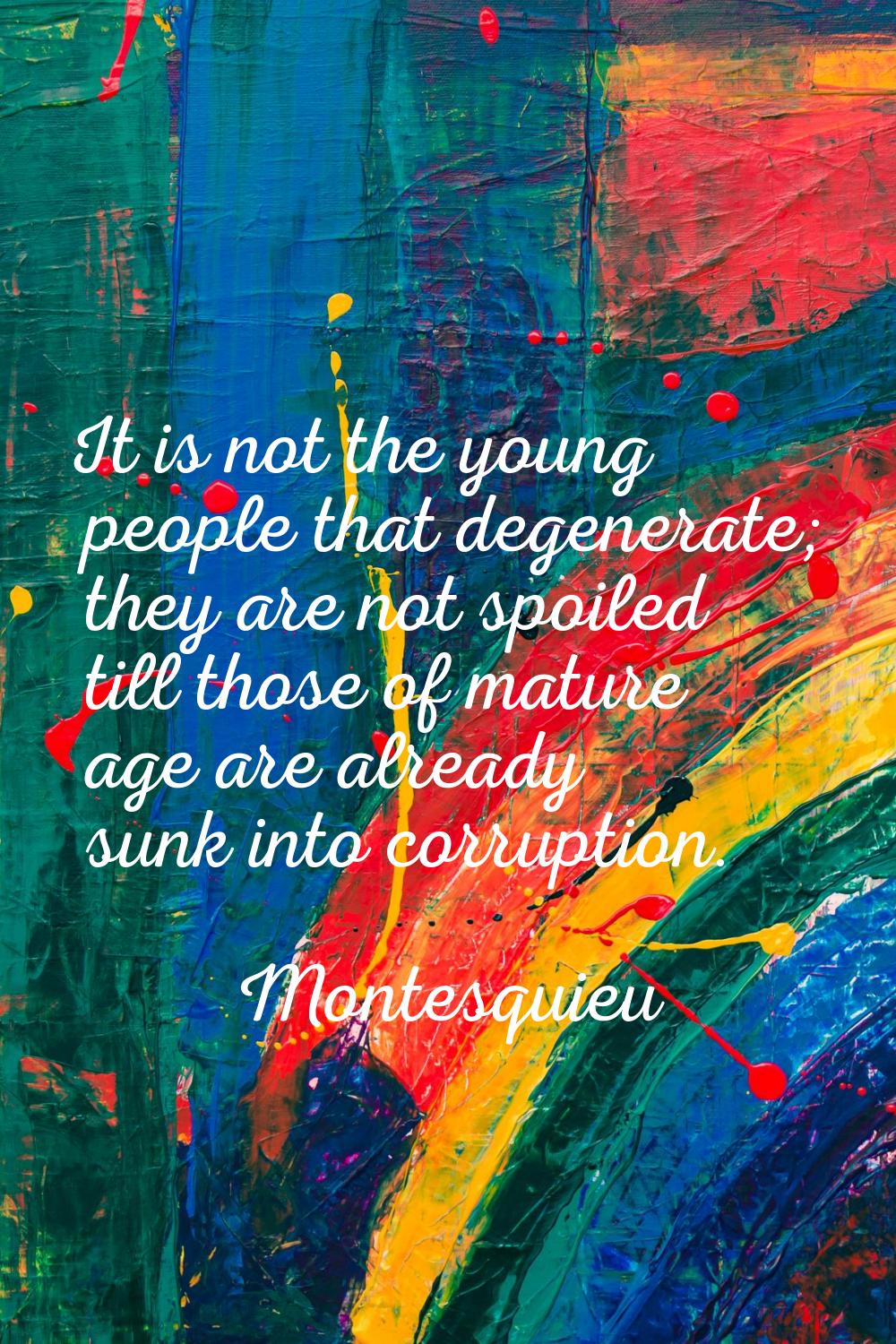 It is not the young people that degenerate; they are not spoiled till those of mature age are alrea