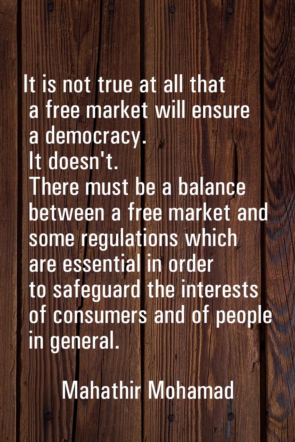 It is not true at all that a free market will ensure a democracy. It doesn't. There must be a balan