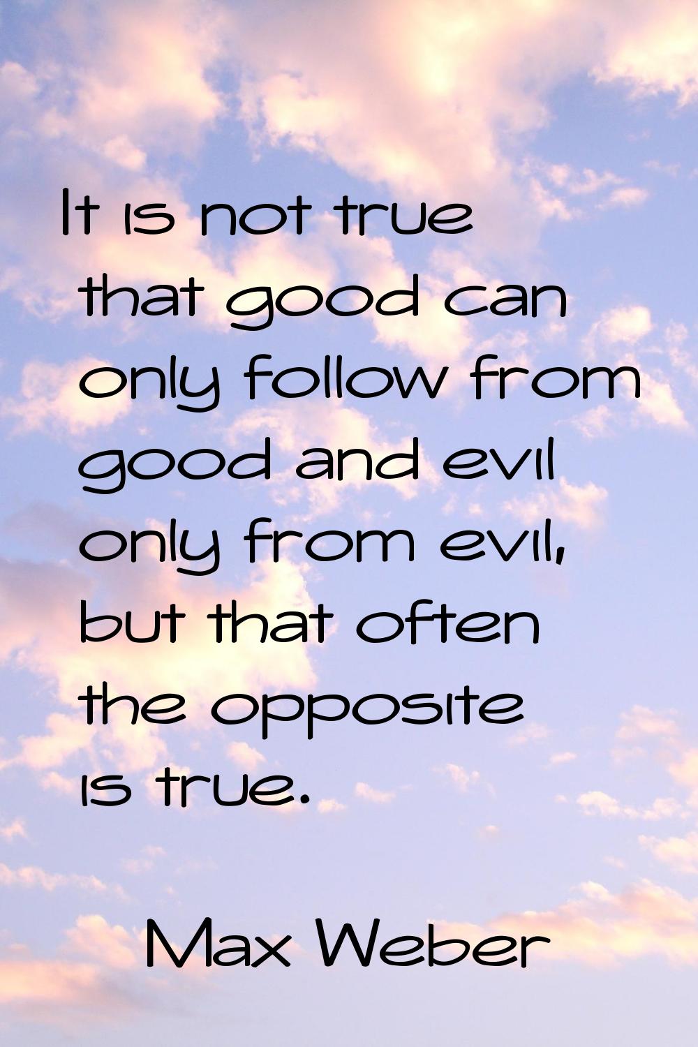 It is not true that good can only follow from good and evil only from evil, but that often the oppo