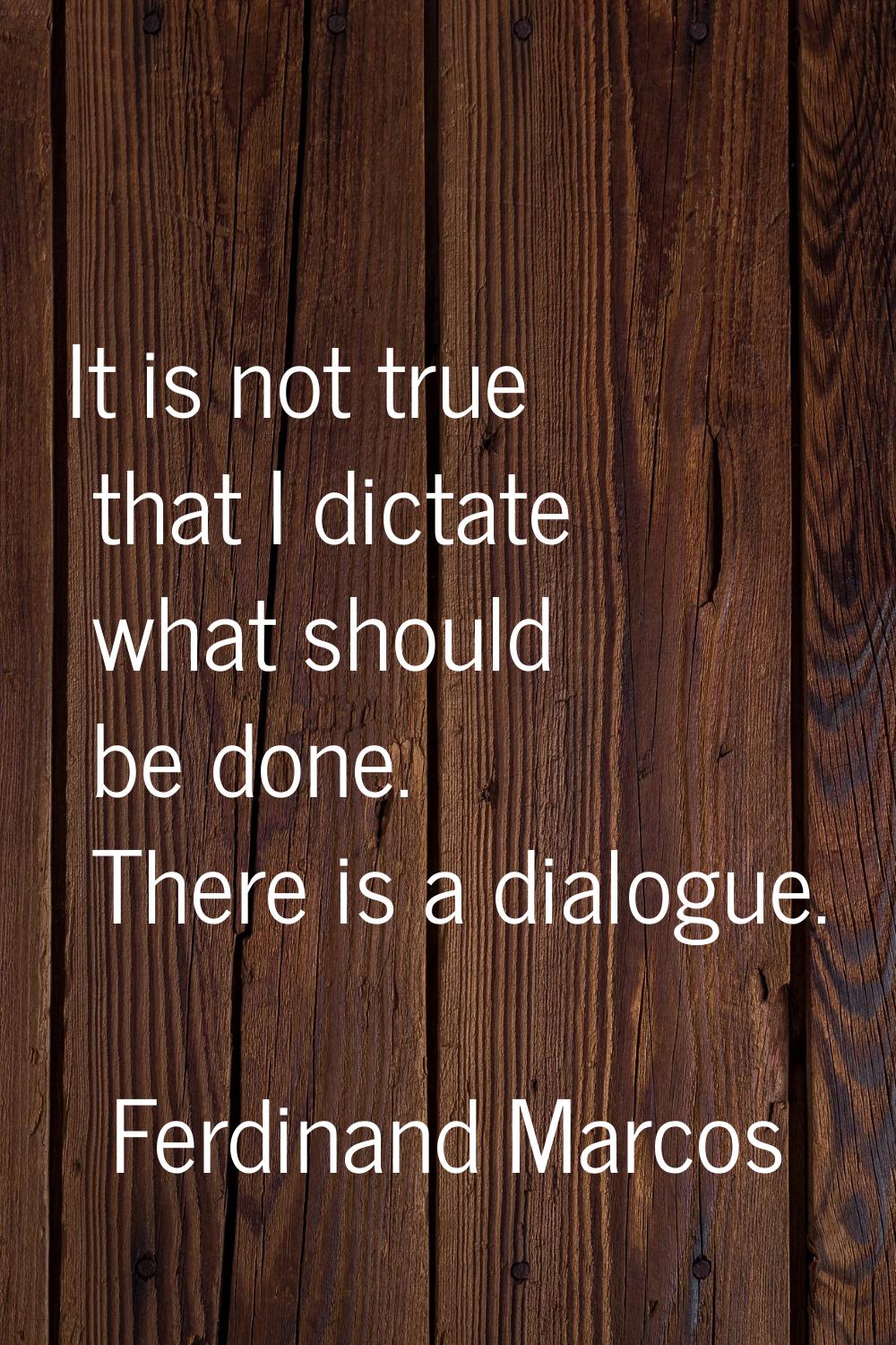 It is not true that I dictate what should be done. There is a dialogue.