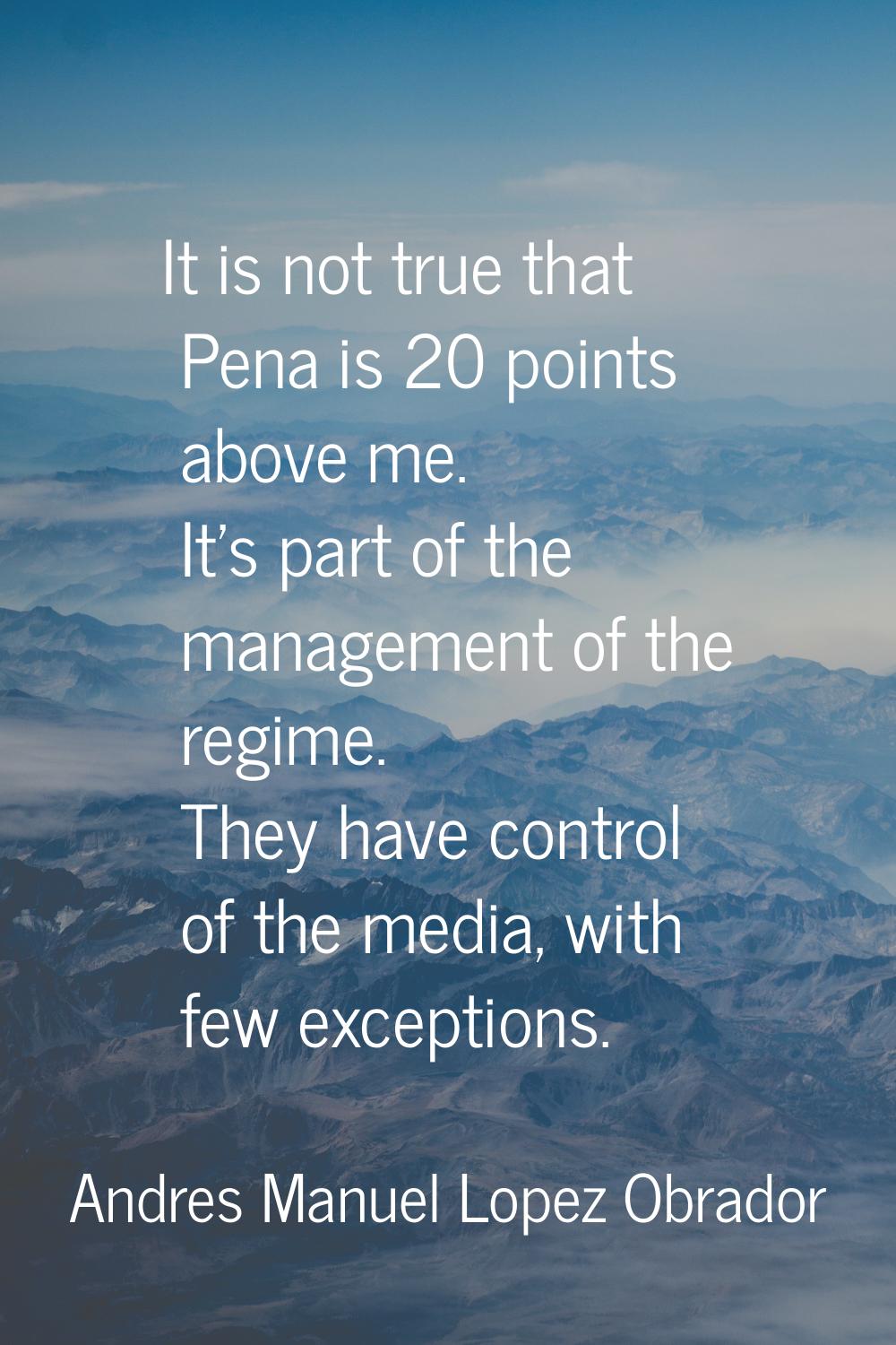 It is not true that Pena is 20 points above me. It's part of the management of the regime. They hav