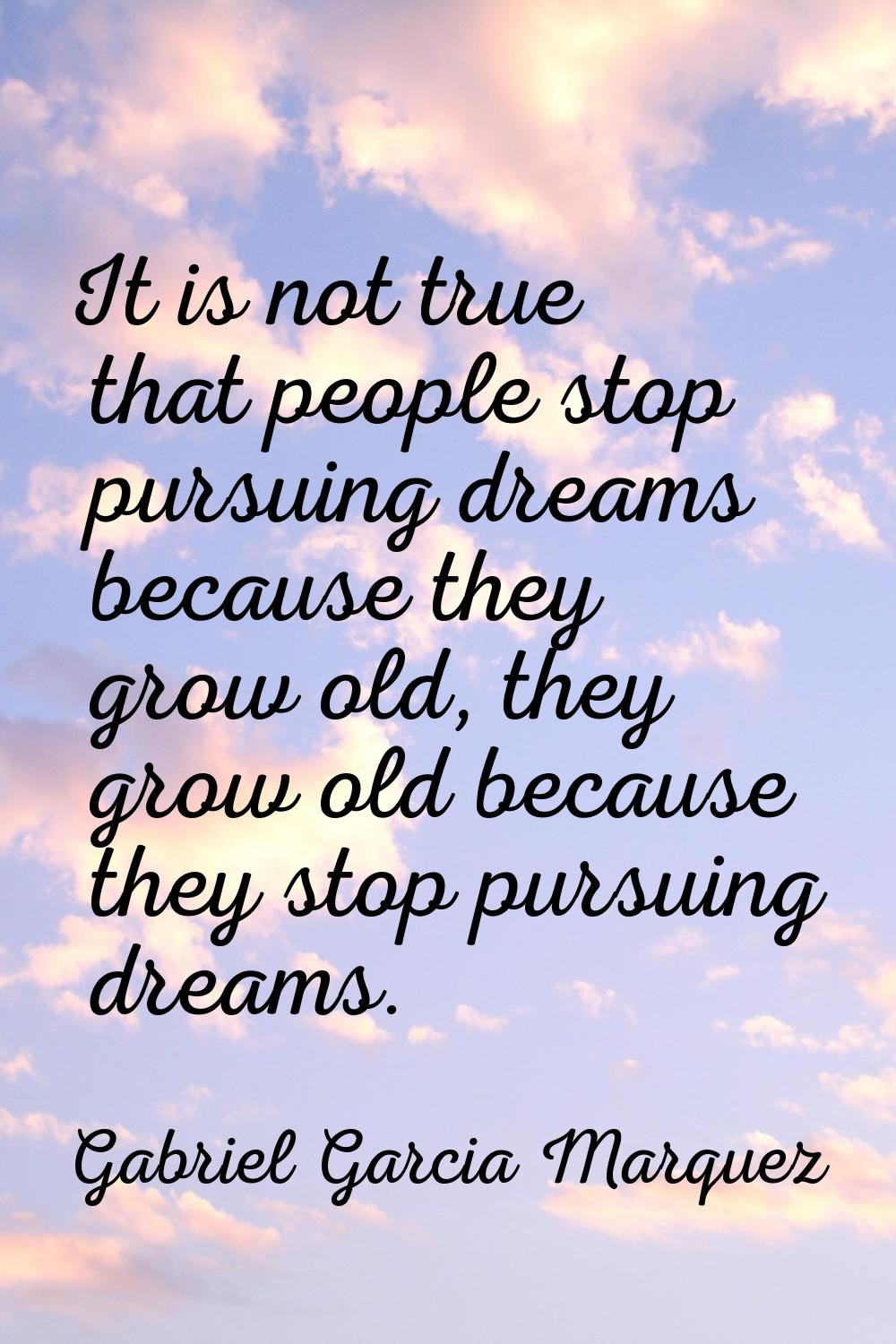 It is not true that people stop pursuing dreams because they grow old, they grow old because they s