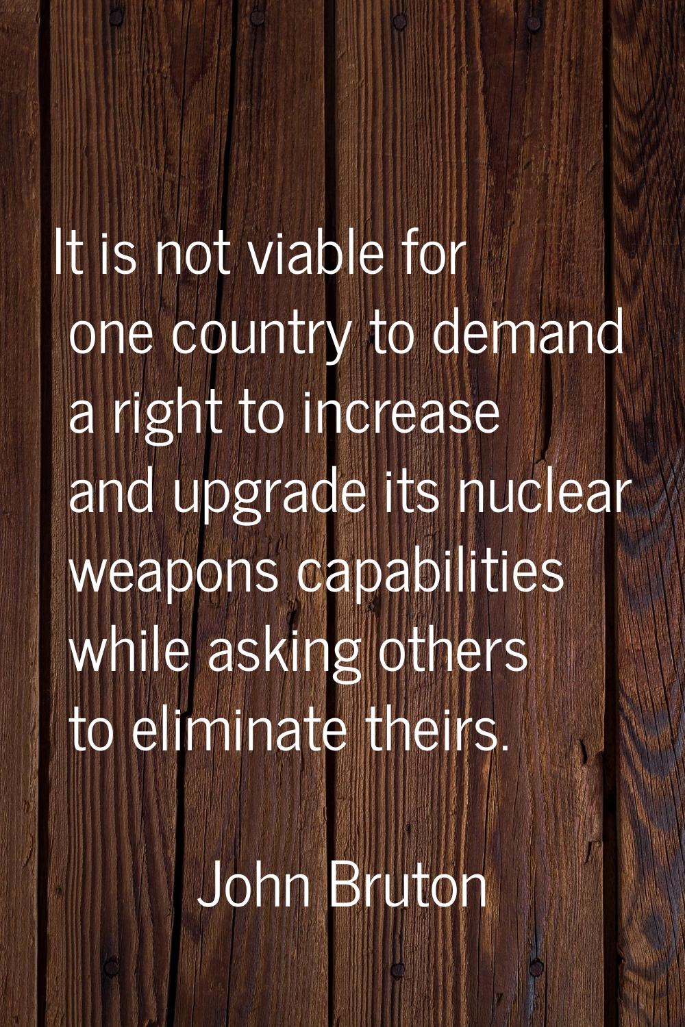 It is not viable for one country to demand a right to increase and upgrade its nuclear weapons capa