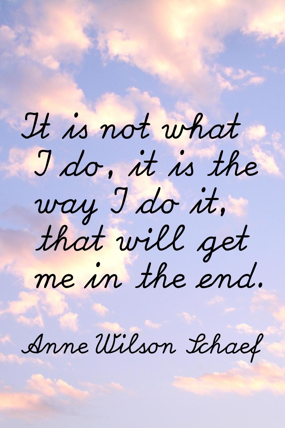 It is not what I do, it is the way I do it, that will get me in the end.