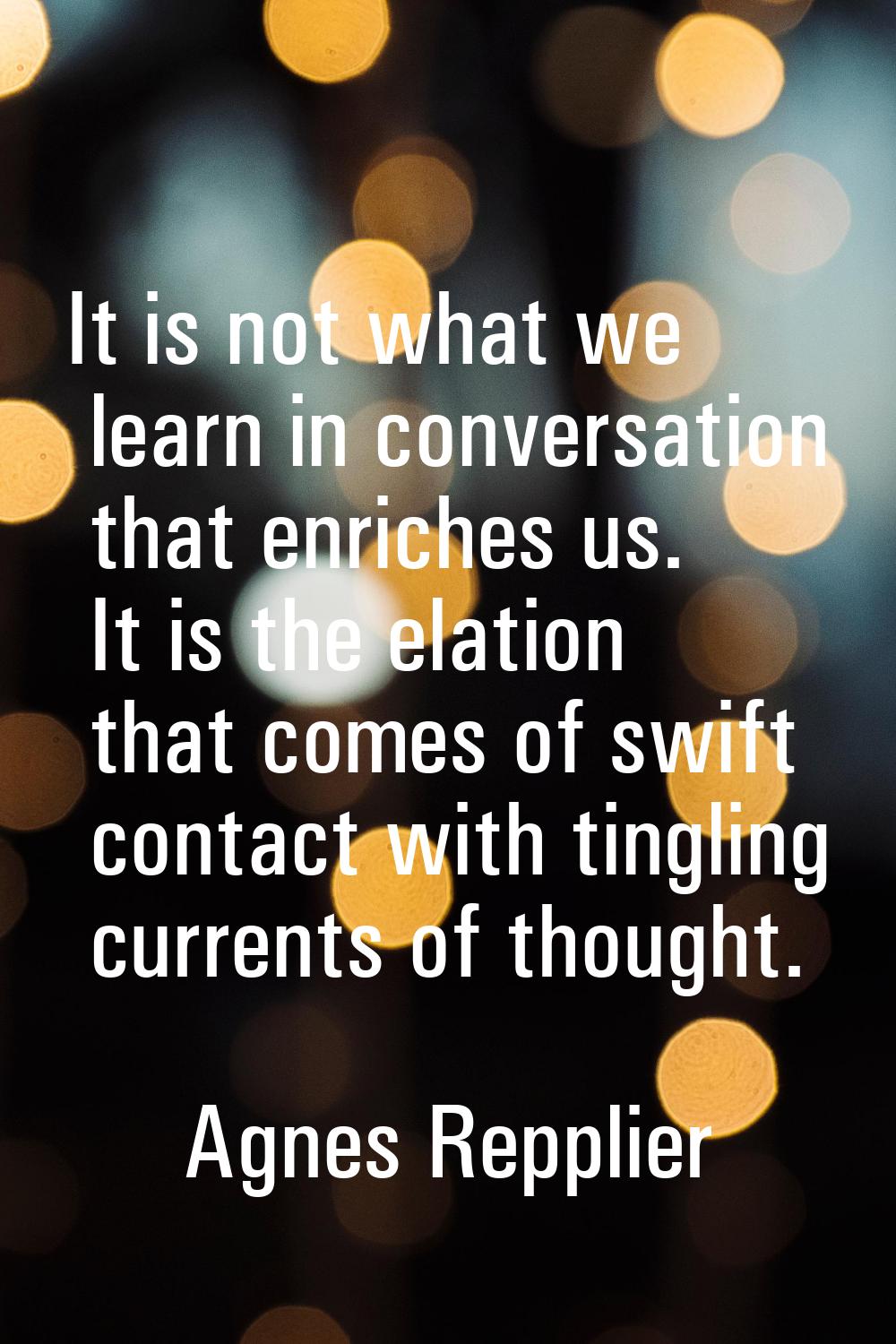 It is not what we learn in conversation that enriches us. It is the elation that comes of swift con