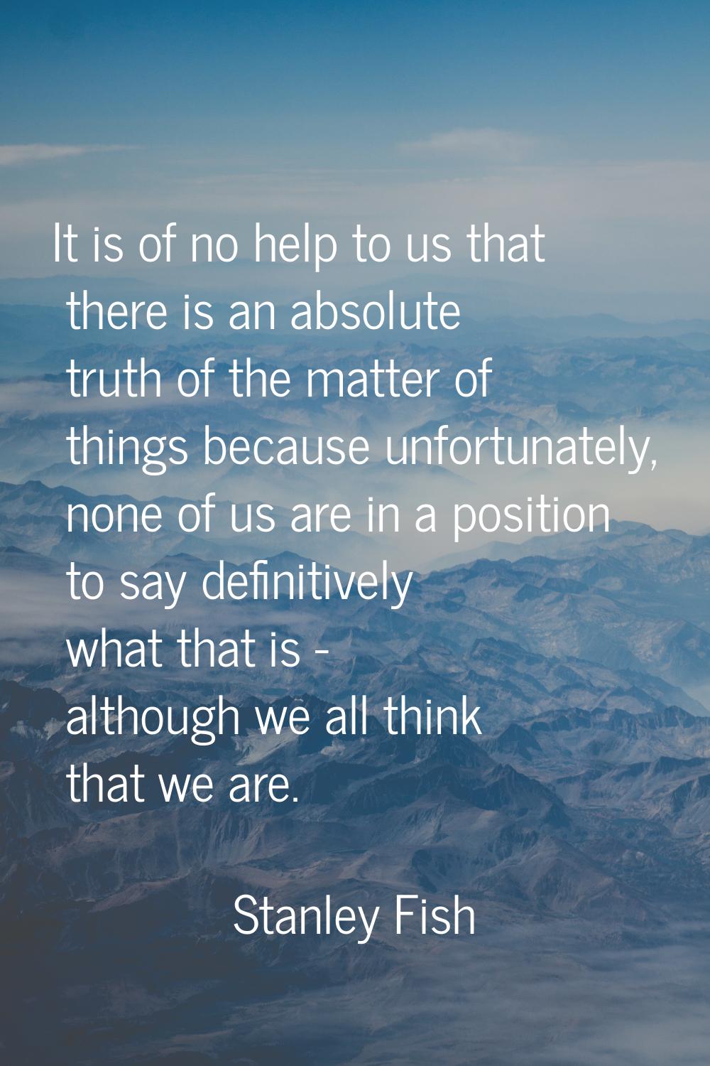 It is of no help to us that there is an absolute truth of the matter of things because unfortunatel