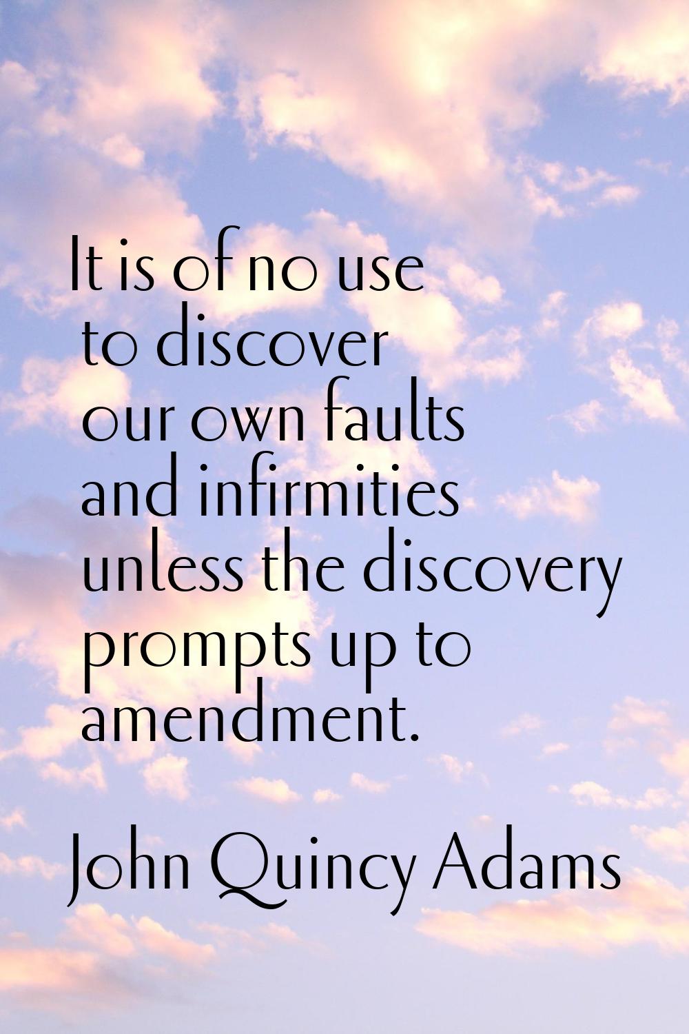 It is of no use to discover our own faults and infirmities unless the discovery prompts up to amend