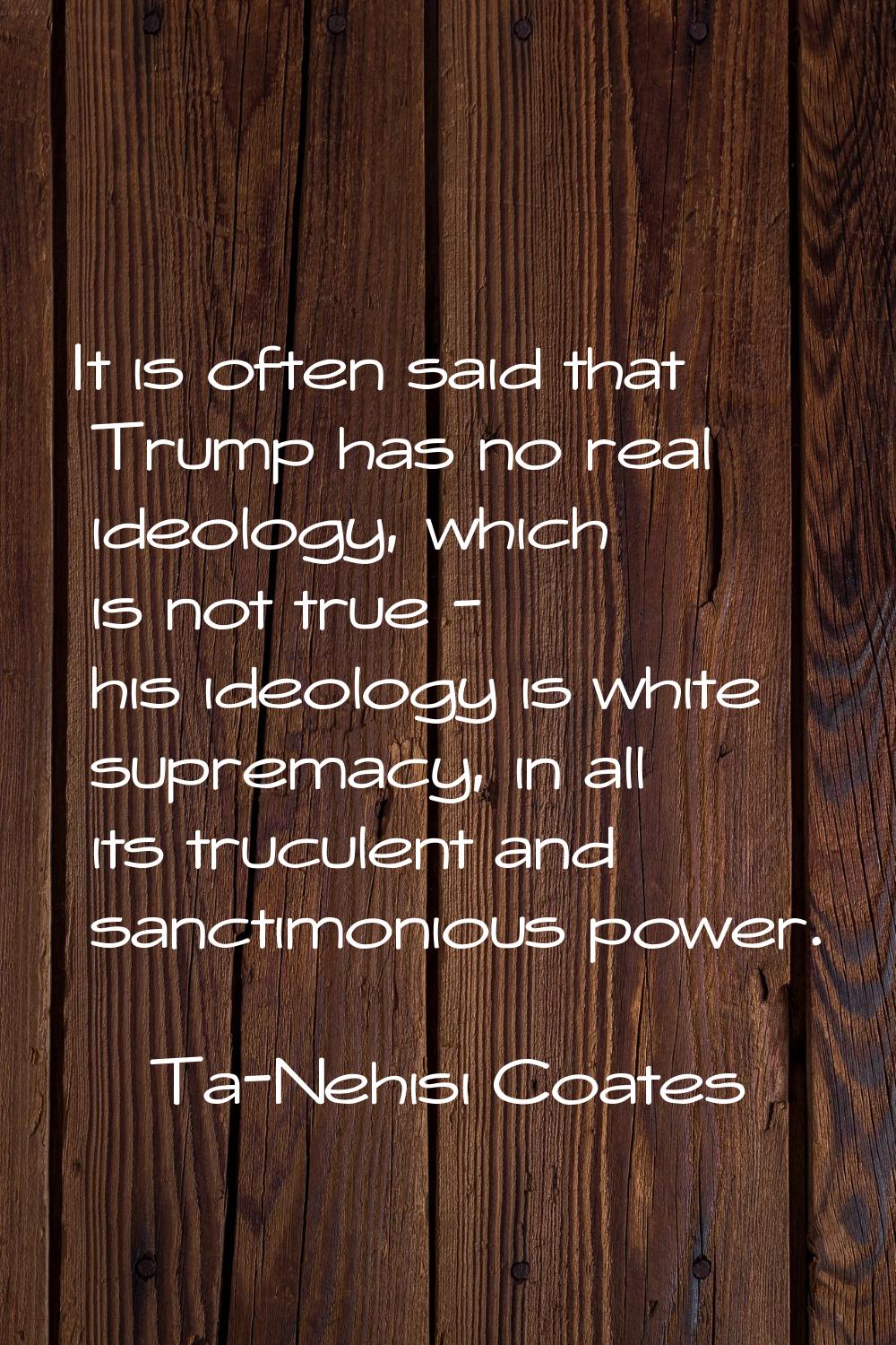 It is often said that Trump has no real ideology, which is not true - his ideology is white suprema