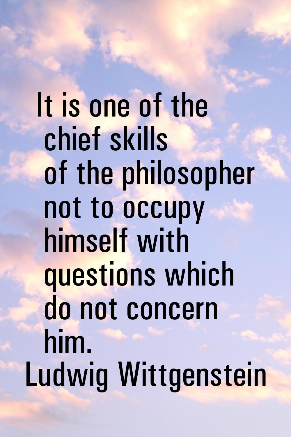 It is one of the chief skills of the philosopher not to occupy himself with questions which do not 