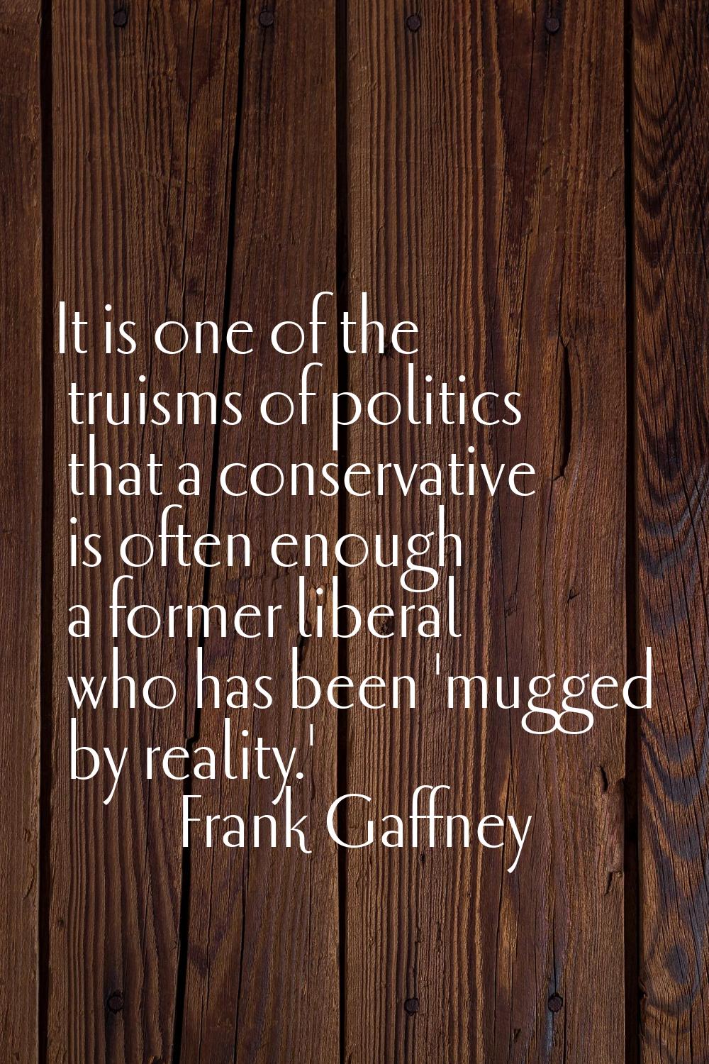 It is one of the truisms of politics that a conservative is often enough a former liberal who has b
