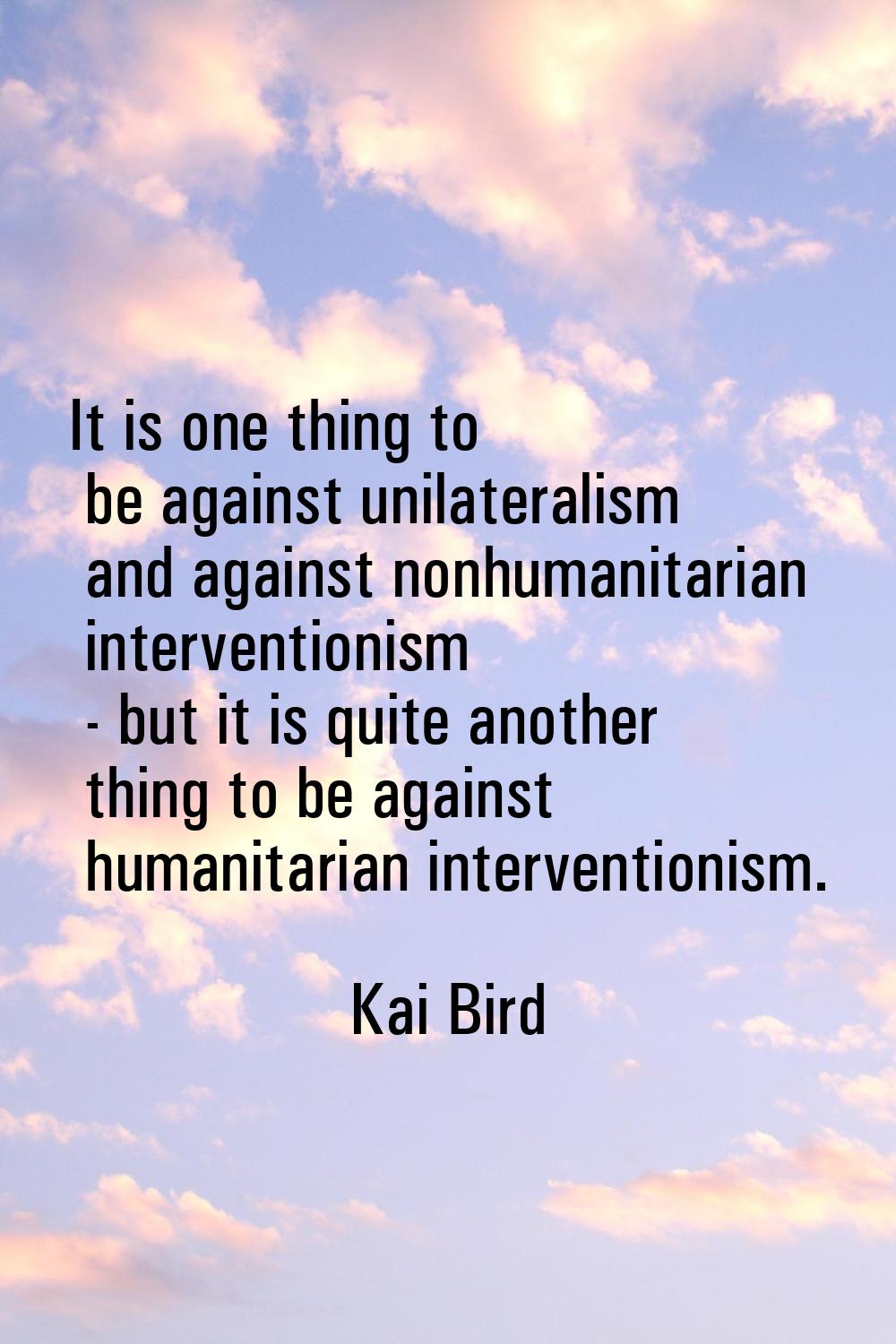 It is one thing to be against unilateralism and against nonhumanitarian interventionism - but it is