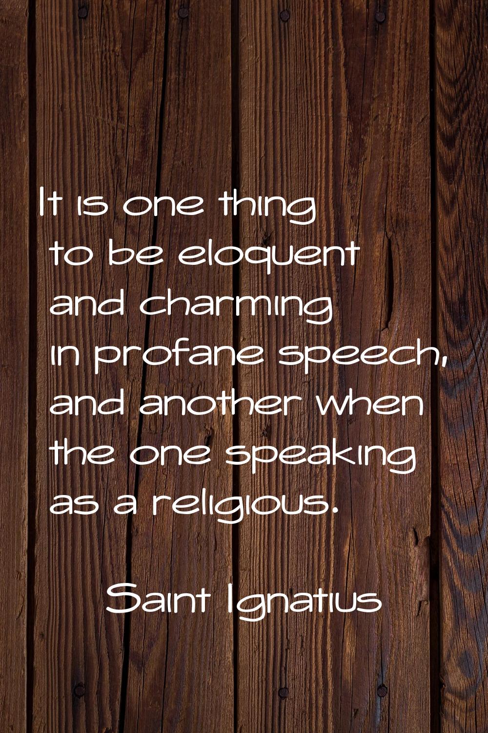 It is one thing to be eloquent and charming in profane speech, and another when the one speaking as
