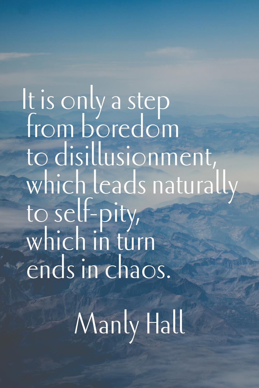 It is only a step from boredom to disillusionment, which leads naturally to self-pity, which in tur