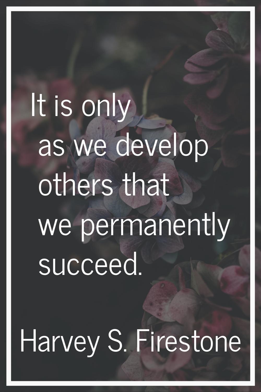 It is only as we develop others that we permanently succeed.