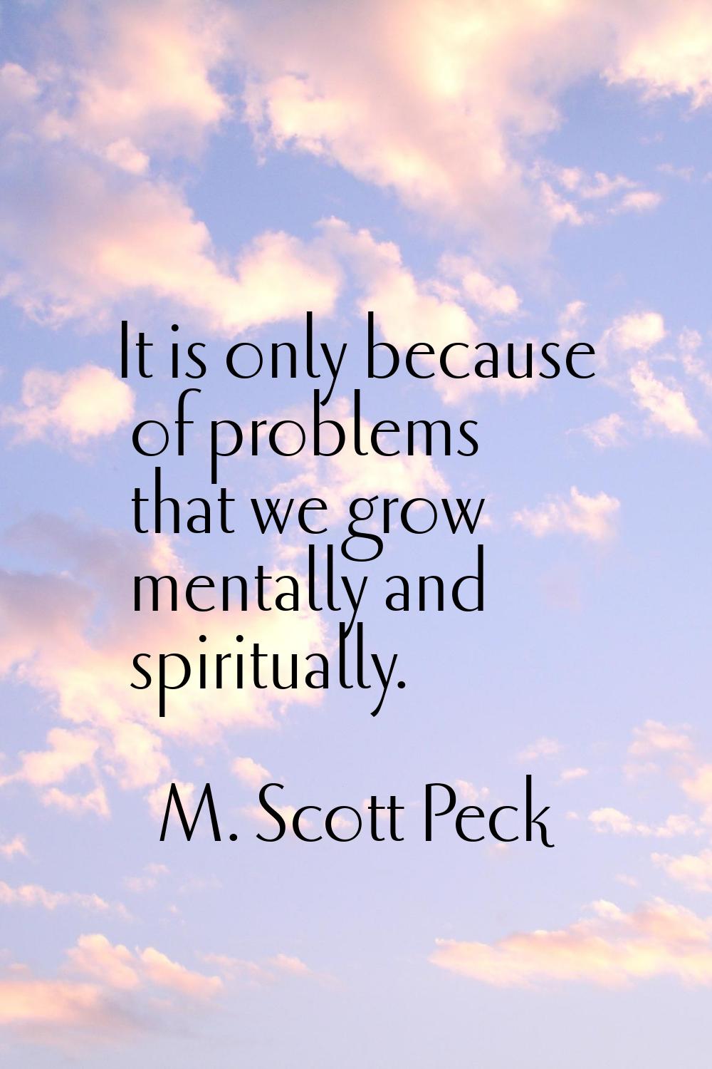 It is only because of problems that we grow mentally and spiritually.