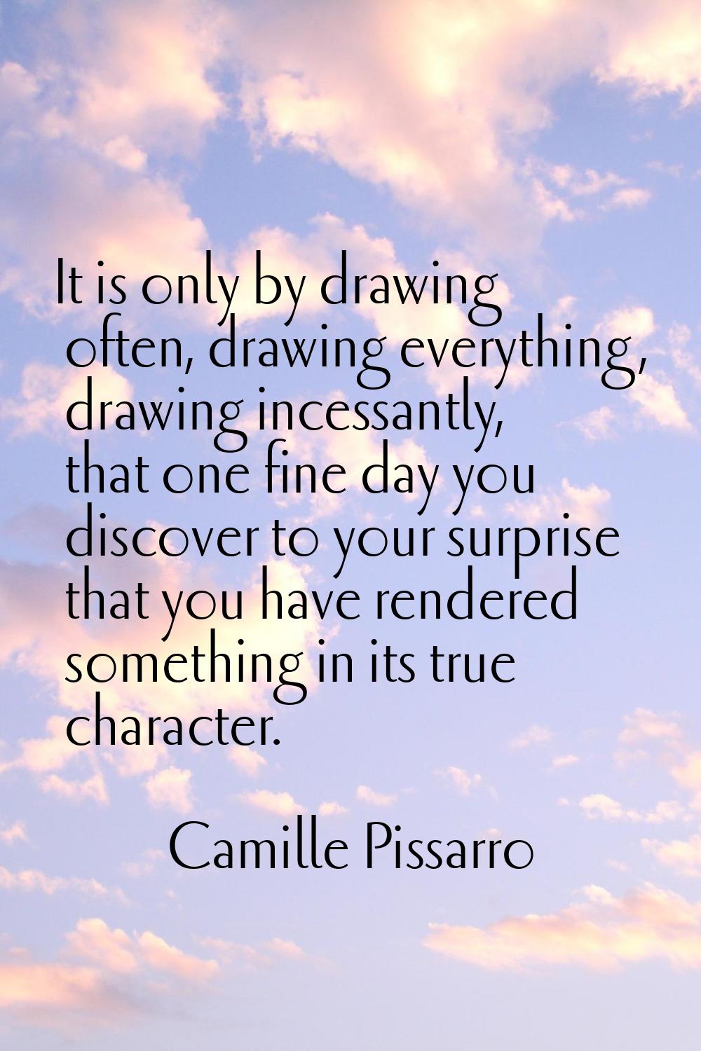 It is only by drawing often, drawing everything, drawing incessantly, that one fine day you discove