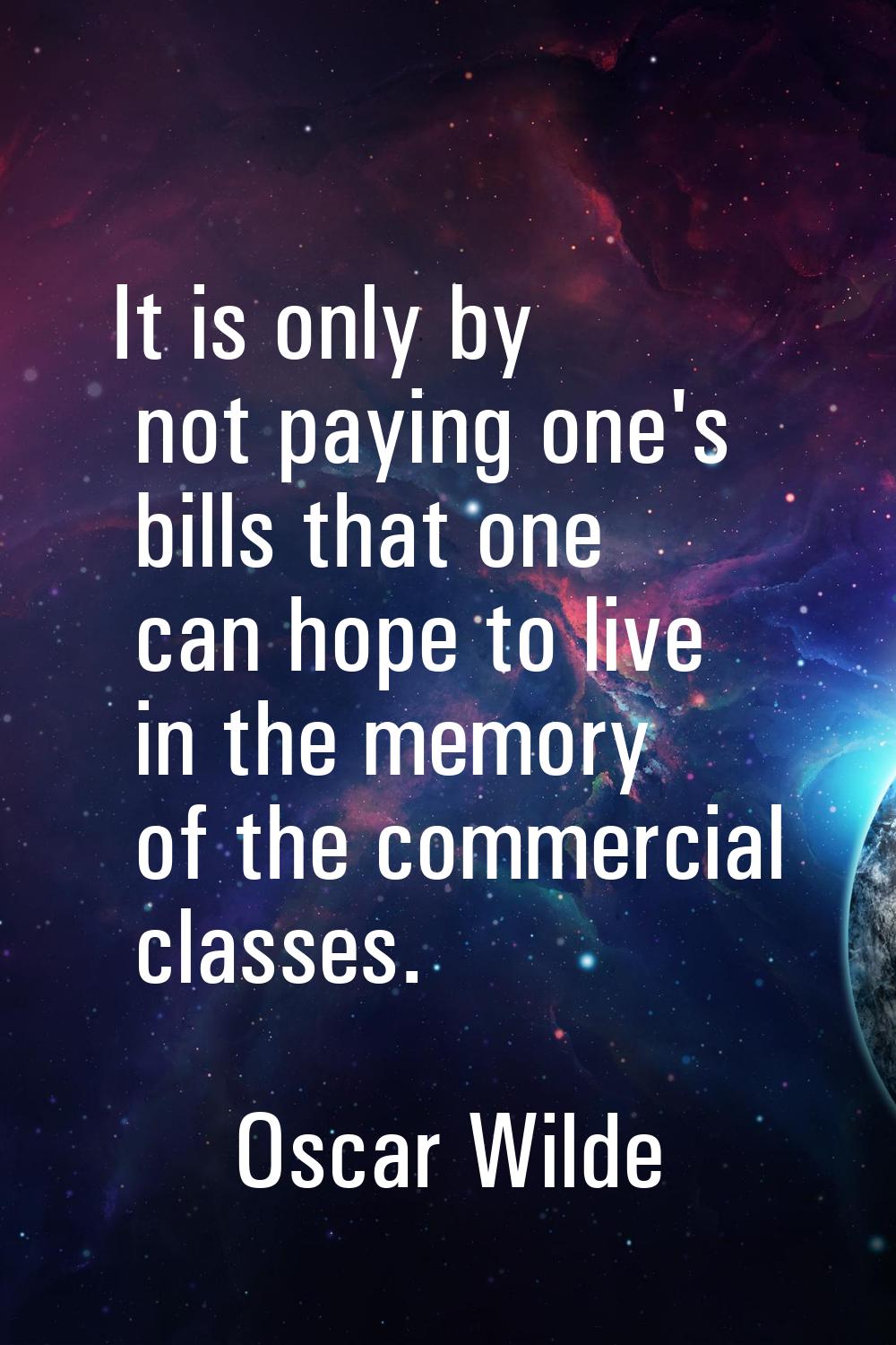 It is only by not paying one's bills that one can hope to live in the memory of the commercial clas
