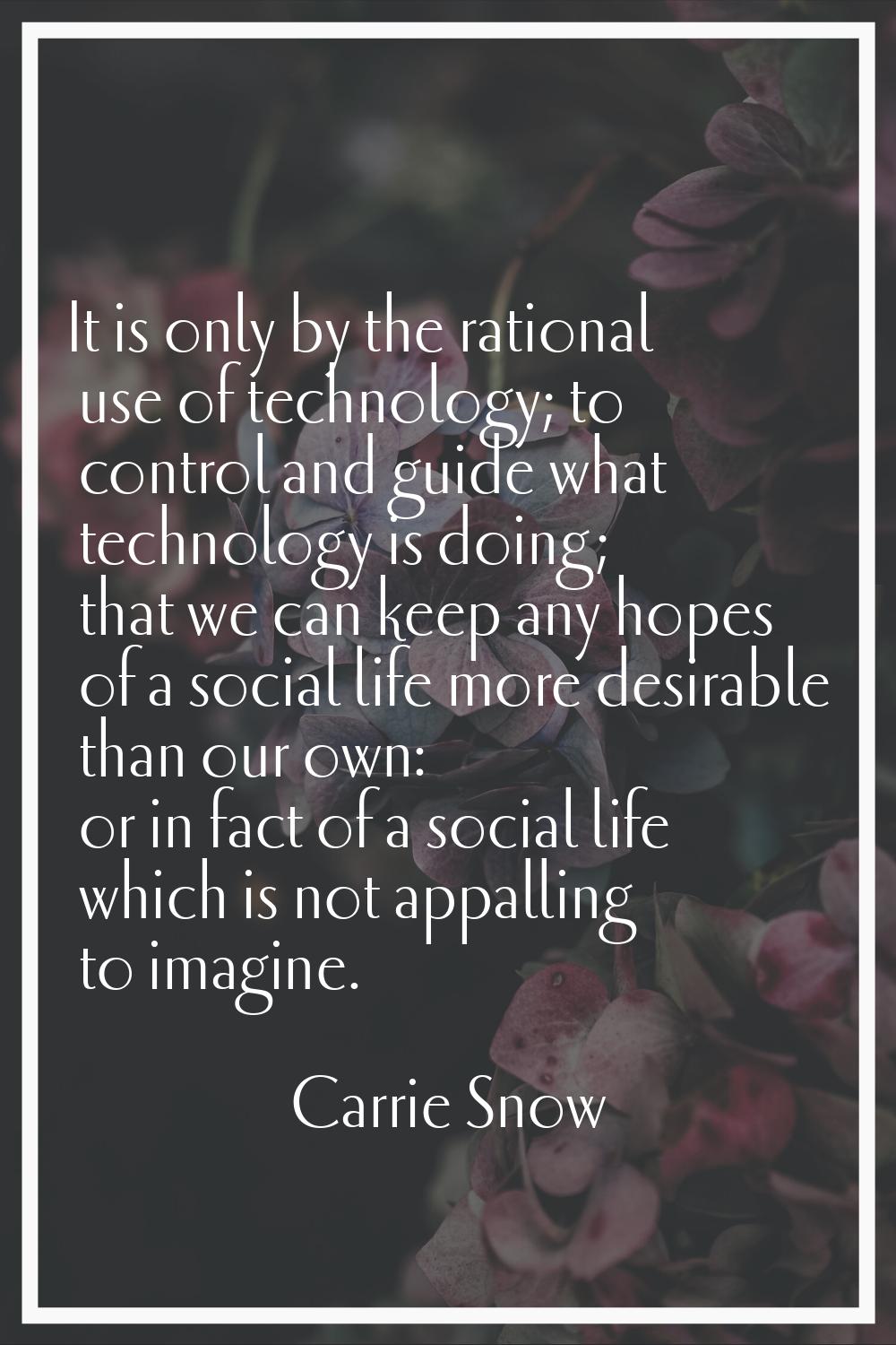 It is only by the rational use of technology; to control and guide what technology is doing; that w