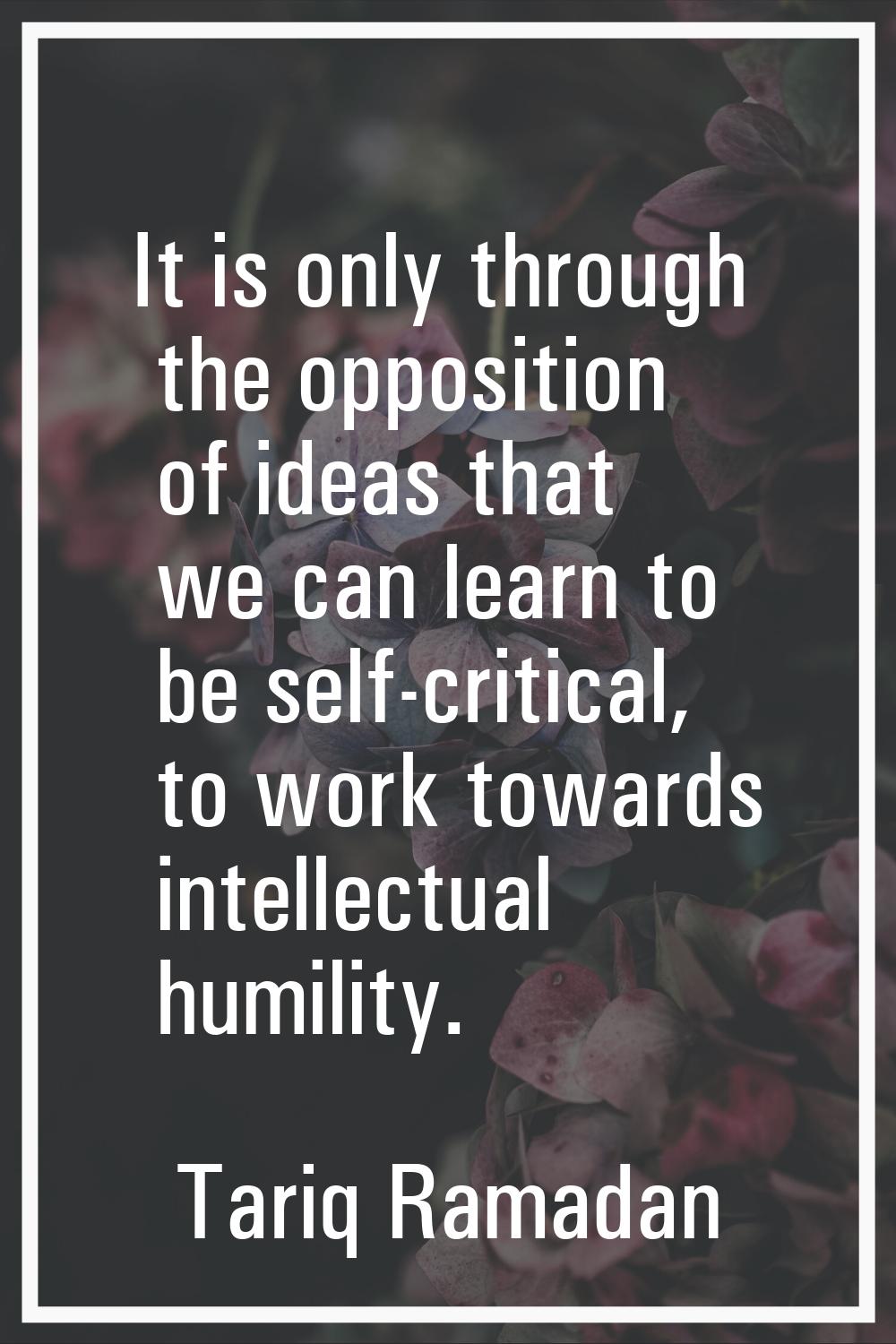 It is only through the opposition of ideas that we can learn to be self-critical, to work towards i