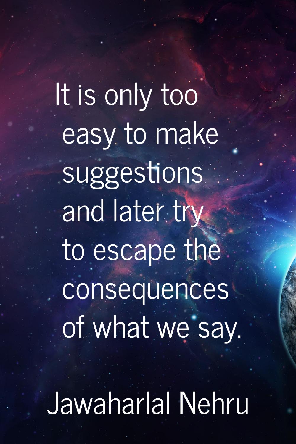 It is only too easy to make suggestions and later try to escape the consequences of what we say.