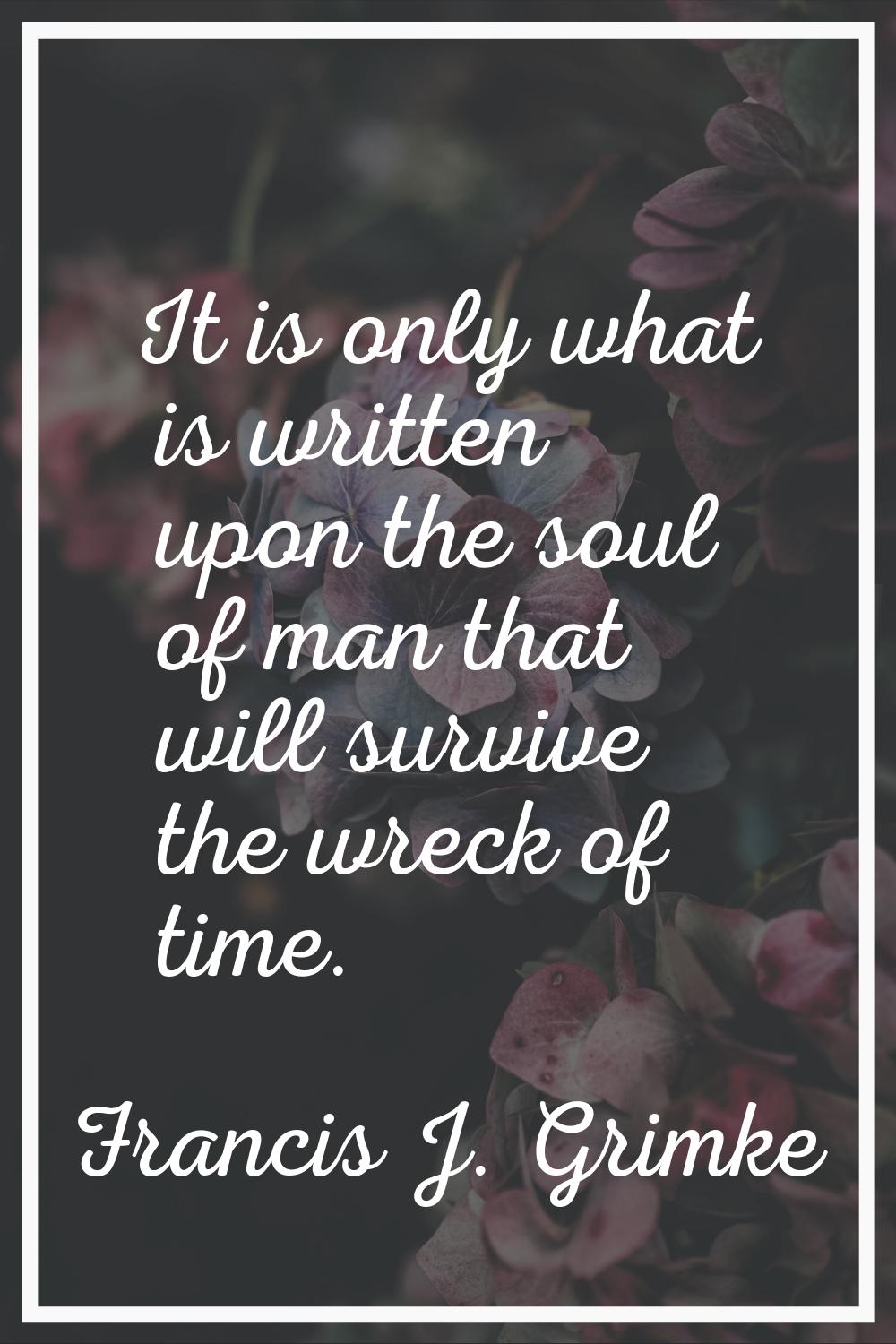 It is only what is written upon the soul of man that will survive the wreck of time.
